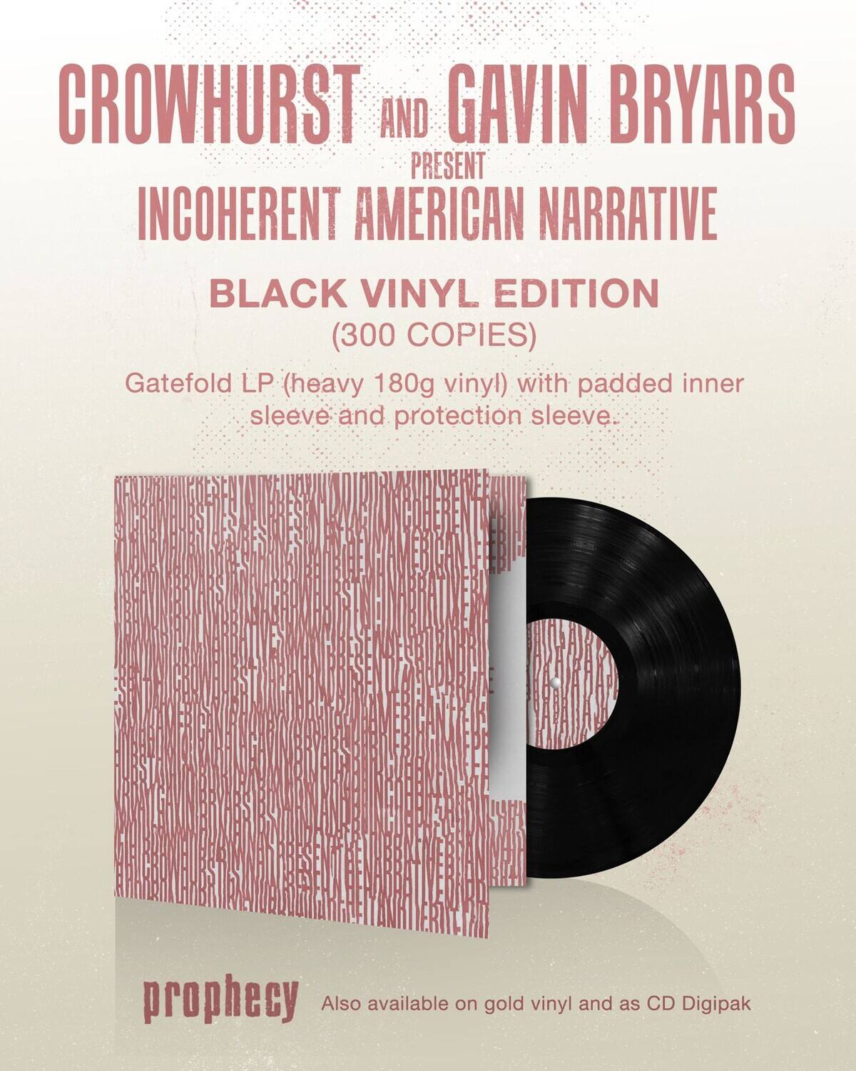 CROWHURST AND GAVIN BRYARS PRESENT  
INCOHERENT AMERICAN NARRATIVE  

BLACK VINYL EDITION  
(300 COPIES)  

Gatefold LP (heavy 180g vinyl) with padded inner sleeve and protection sleeve.  

prophecy  
Also available on gold vinyl and as CD Digipak