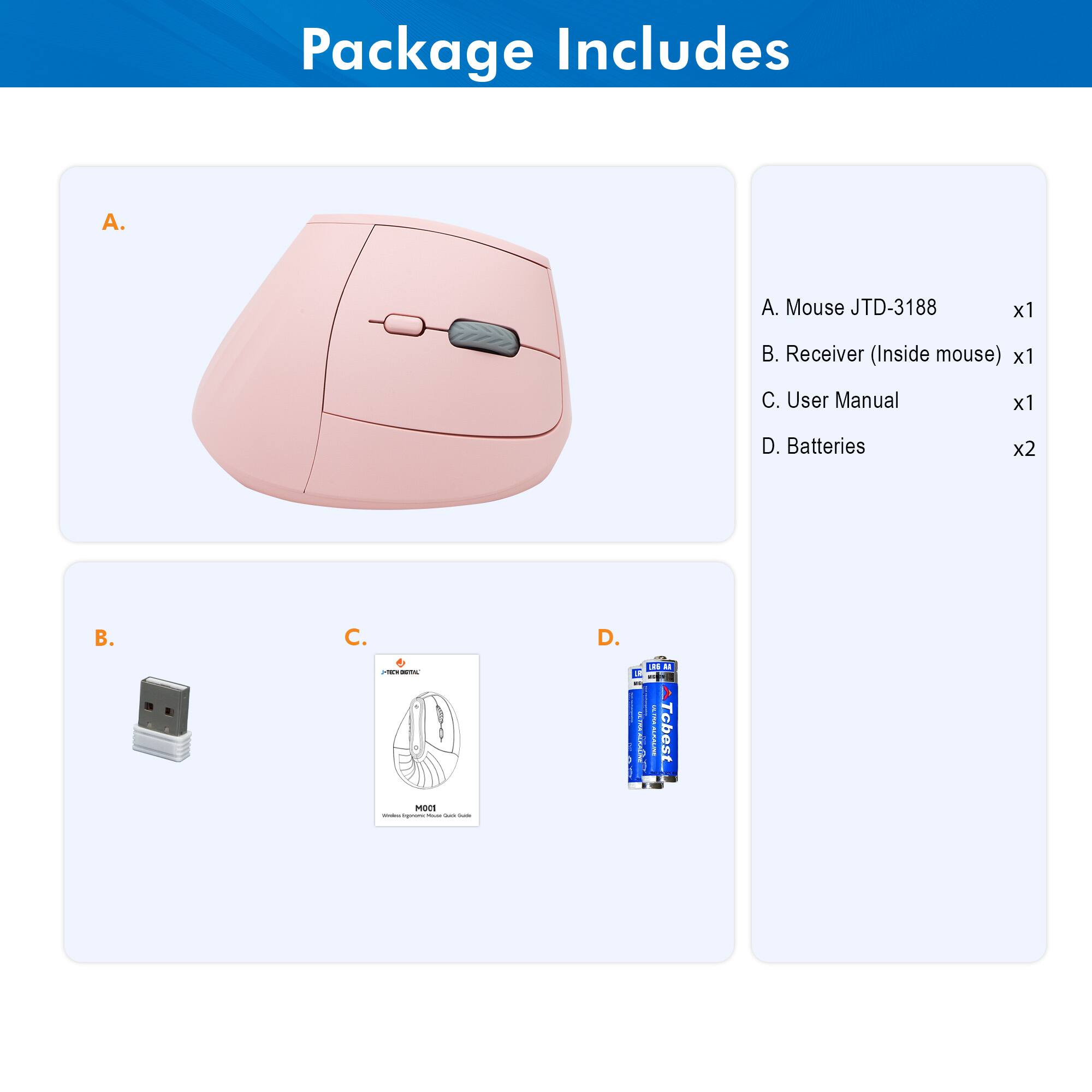 Package Includes

A. Mouse JTD-3188 x1  
B. Receiver (Inside mouse) x1  
C. User Manual x1  
D. Batteries x2  

A. Mouse JTD-3188  
B. Receiver (Inside mouse)  
C. User Manual  
D. Batteries