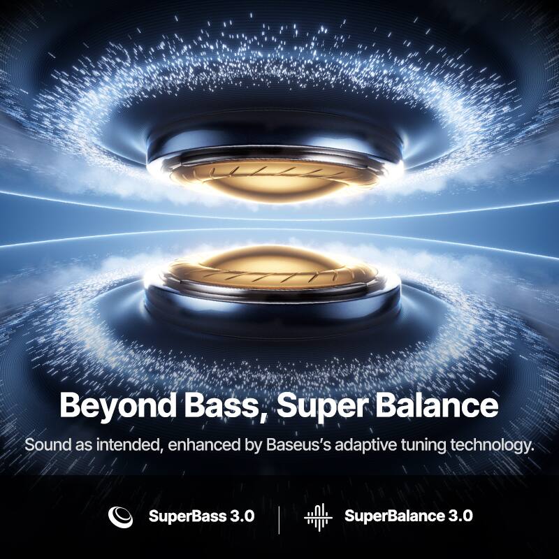 Beyond Bass, Super Balance  
Sound as intended, enhanced by Baseus's adaptive tuning technology.  
SuperBass 3.0  
SuperBalance 3.0