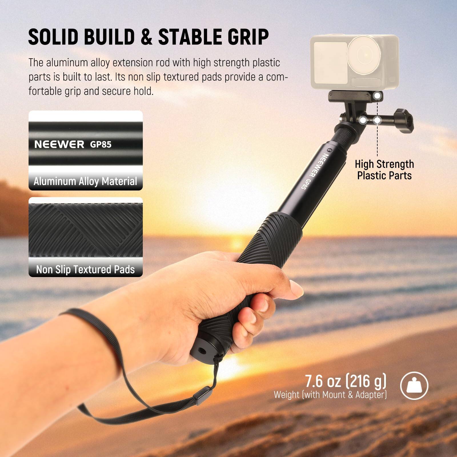 SOLID BUILD & STABLE GRIP

The aluminum alloy extension rod with high strength plastic parts is built to last. Its non slip textured pads provide a comfortable grip and secure hold.

- NEEWER GP85
  - Aluminum Alloy Material
  - High Strength Plastic Parts
  - Non Slip Textured Pads

7.6 OZ (216 g) Weight (with Mount & Adapter)