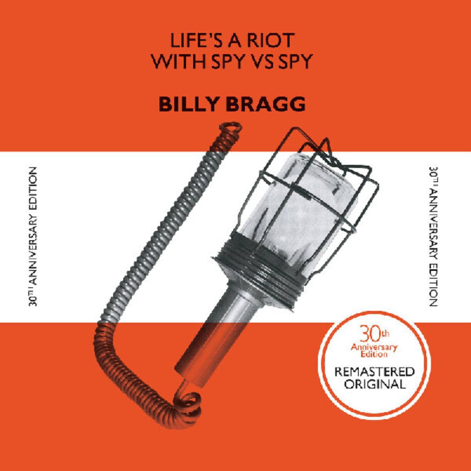 LIFE'S A RIOT WITH SPY VS SPY  
BILLY BRAGG  

30TH ANNIVERSARY EDITION  

30TH ANNIVERSARY EDITION  

30th Anniversary Edition  
REMASTERED ORIGINAL