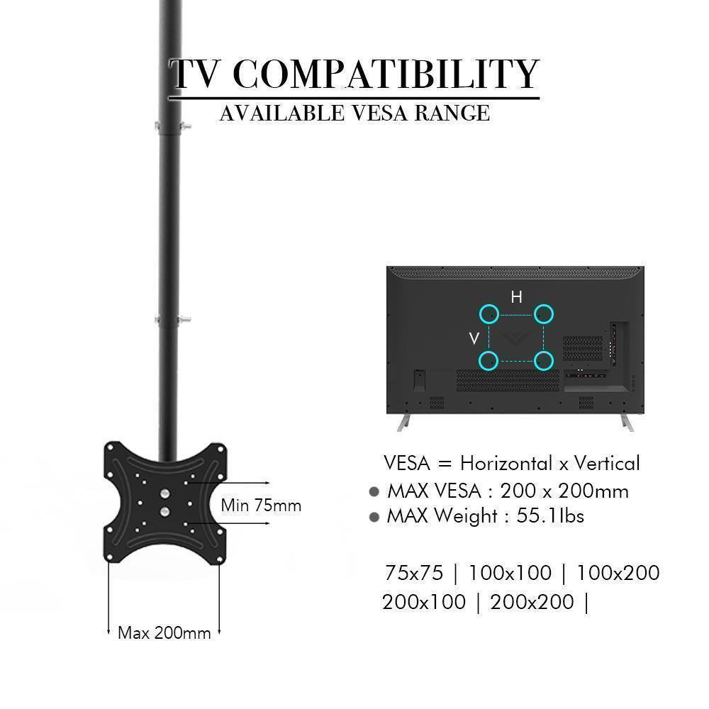TV COMPATIBILITY  
AVAILABLE VESA RANGE  

VESA = Horizontal x Vertical  

MAX VESA: 200 x 200mm  
MAX Weight: 55.1lbs  

Min 75mm  
Max 200mm  

75x75 | 100x100 | 100x200 | 200x100 | 200x200