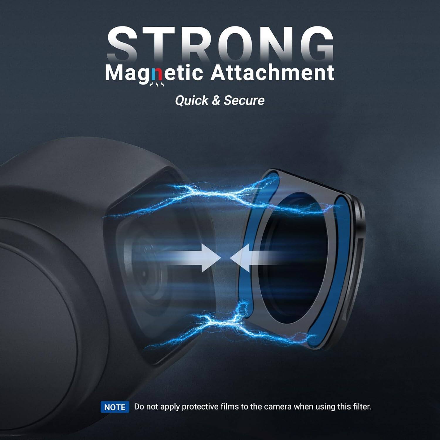 STRONG Magnetic Attachment  
Quick & Secure  

NOTE: Do not apply protective films to the camera when using this filter.