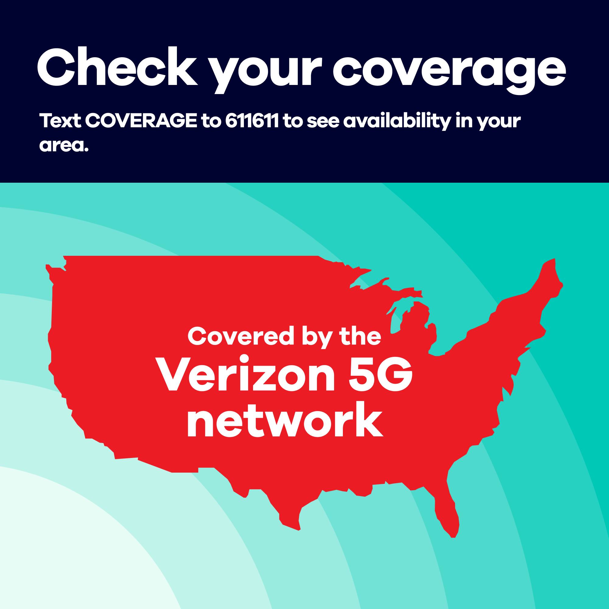 Check your coverage  
Text COVERAGE to 611611 to see availability in your area.  
Covered by the Verizon 5G network