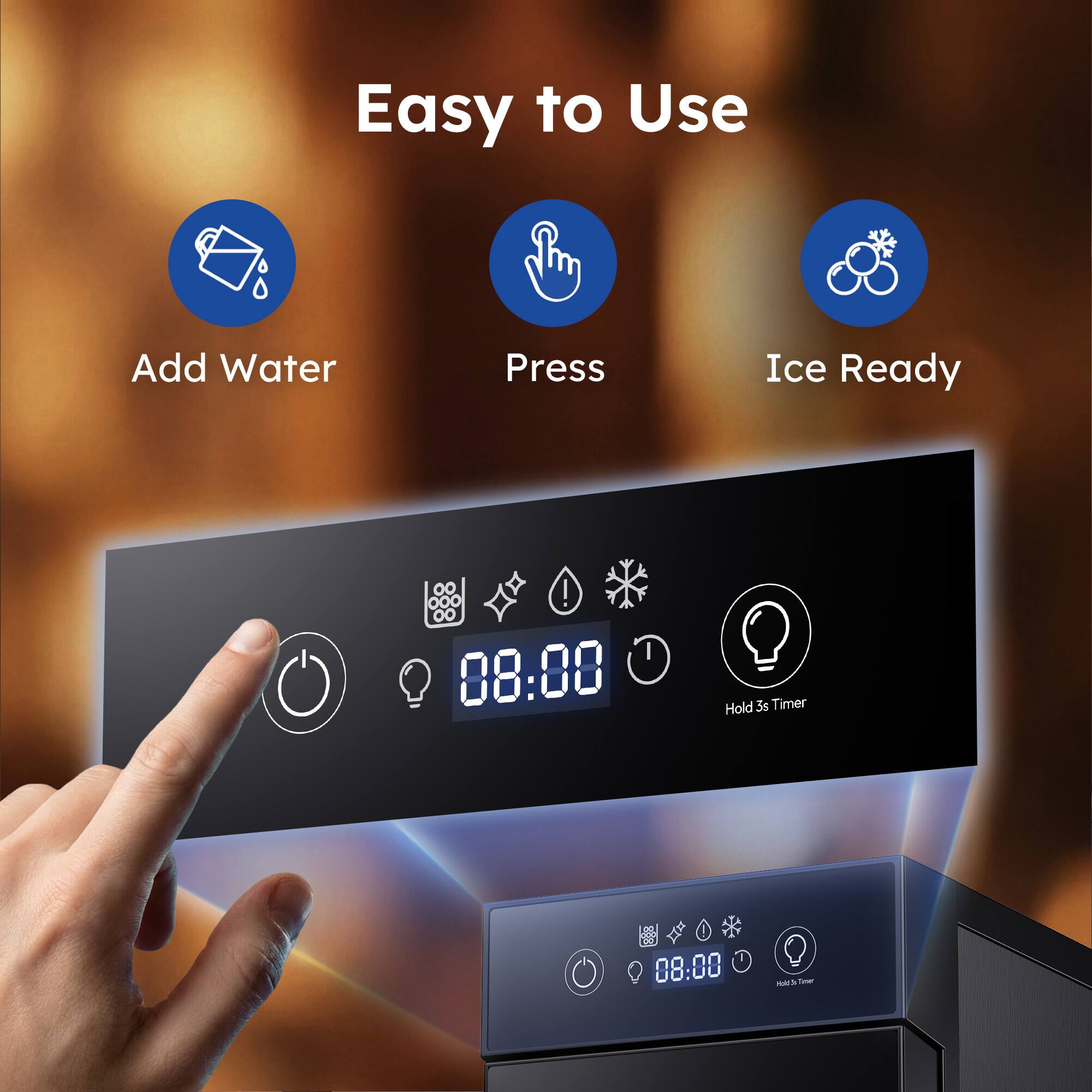Easy to Use  
Add Water  
Press  
Ice Ready  

08:00  
Hold 3s Timer