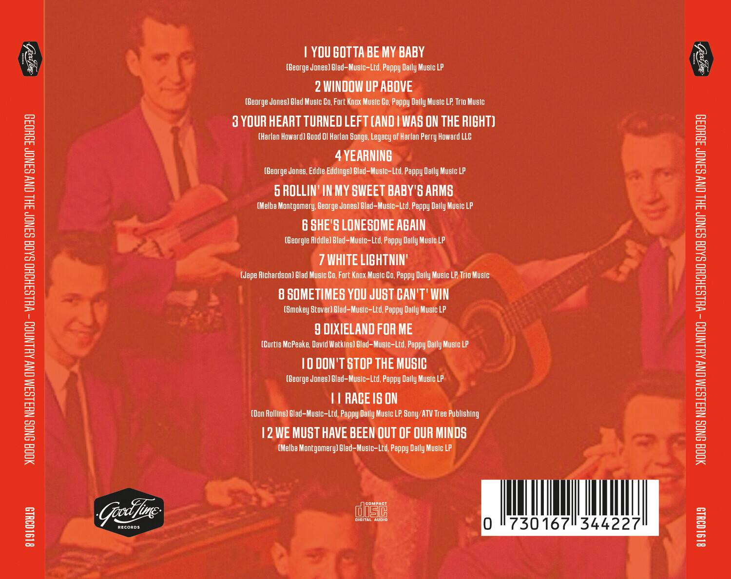 GEORGE JONES AND THE JONES BOYS ORCHESTRA  
COUNTRY AND WESTERN SONG BOOK  

1. YOU GOTTA BE MY BABY  
   (George Jones) Glad-Music-Ltd. Pappy Daily Music LP  

2. WINDOW UP ABOVE  
   (George Jones) Glad Music Co. Fort Knox Music Co. Pappy Daily Music LP Trio Music  

3. YOUR HEART TURNED LEFT (AND I WAS ON THE RIGHT)  
   (Harlan Howard) Good Ol' Harlan Songs, Legacy of Harlan Perry Howard LLC  

4. YEARNING  
   (George Jones, Eddie Eddings) Glad-Music-Ltd. Pappy Daily Music LP  

5. ROLLIN' IN MY SWEET BABY'S ARMS  
   (Melba Montgomery, George Jones) Glad-Music-Ltd. Pappy Daily Music LP  

6. SHE'S LONESOME AGAIN  
   (George Riddle) Glad-Music-Ltd. Pappy Daily Music LP  

7. WHITE LIGHTNIN'  
   (Jape Richardson) Glad Music Co. Fort Knox Music Co. Pappy Daily Music LP Trio Music  

8. SOMETIMES YOU JUST CAN'T WIN  
   (Sm