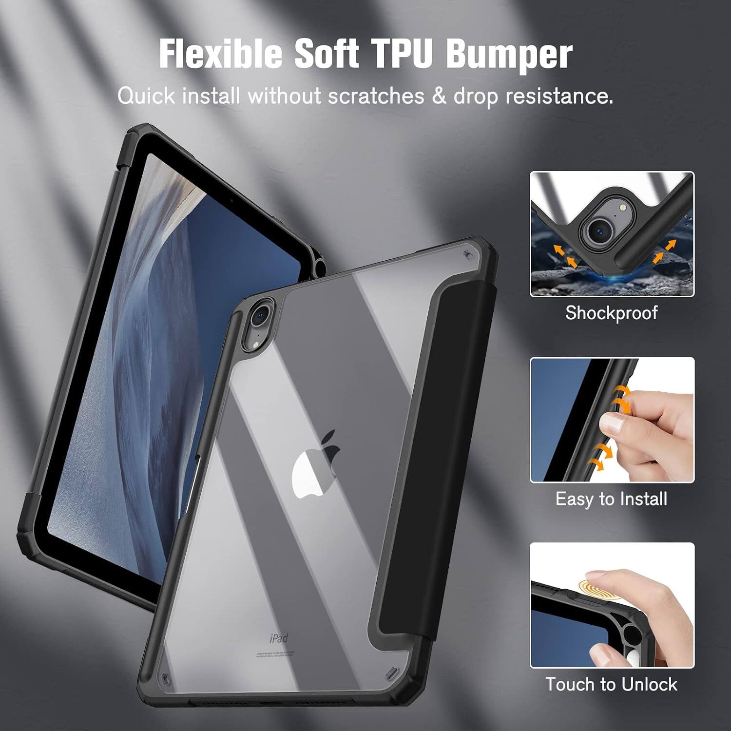 Flexible Soft TPU Bumper  
Quick install without scratches & drop resistance.  
Shockproof  
Easy to Install  
iPad  
Touch to Unlock