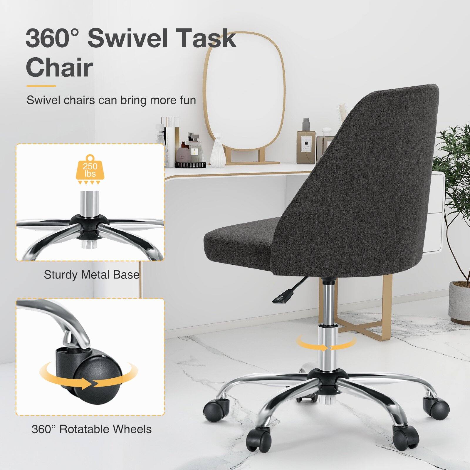 360° Swivel Task Chair

Swivel chairs can bring more fun

250 lbs

Sturdy Metal Base

360° Rotatable Wheels