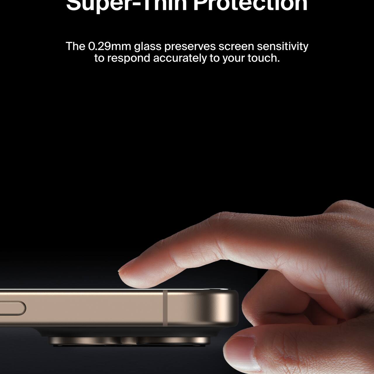 Super-Thin Protection

The 0.29mm glass preserves screen sensitivity to respond accurately to your touch.