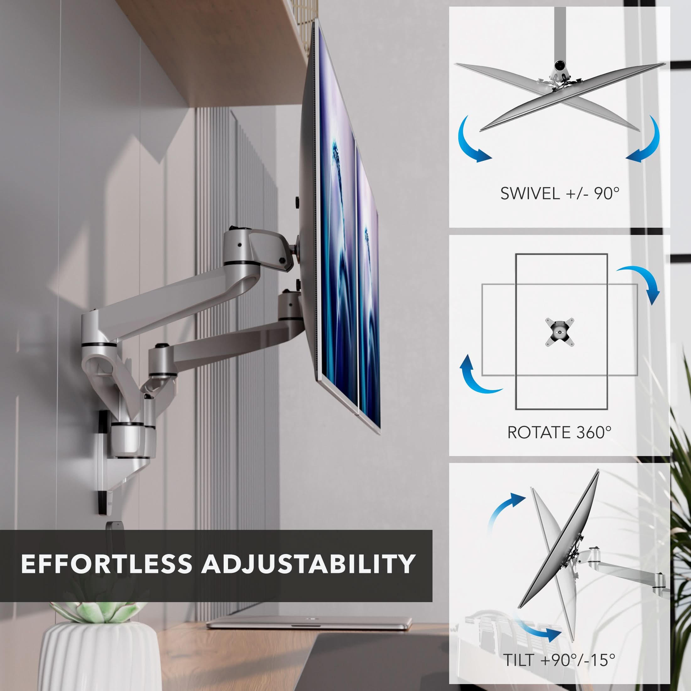 SWIVEL +/- 90°  
ROTATE 360°  
EFFORTLESS ADJUSTABILITY  
TILT +90°/-15°