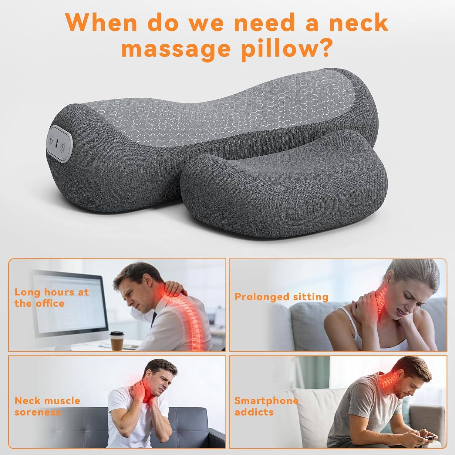 When do we need a neck massage pillow?

- Long hours at the office
- Prolonged sitting
- Neck muscle soreness
- Smartphone addicts