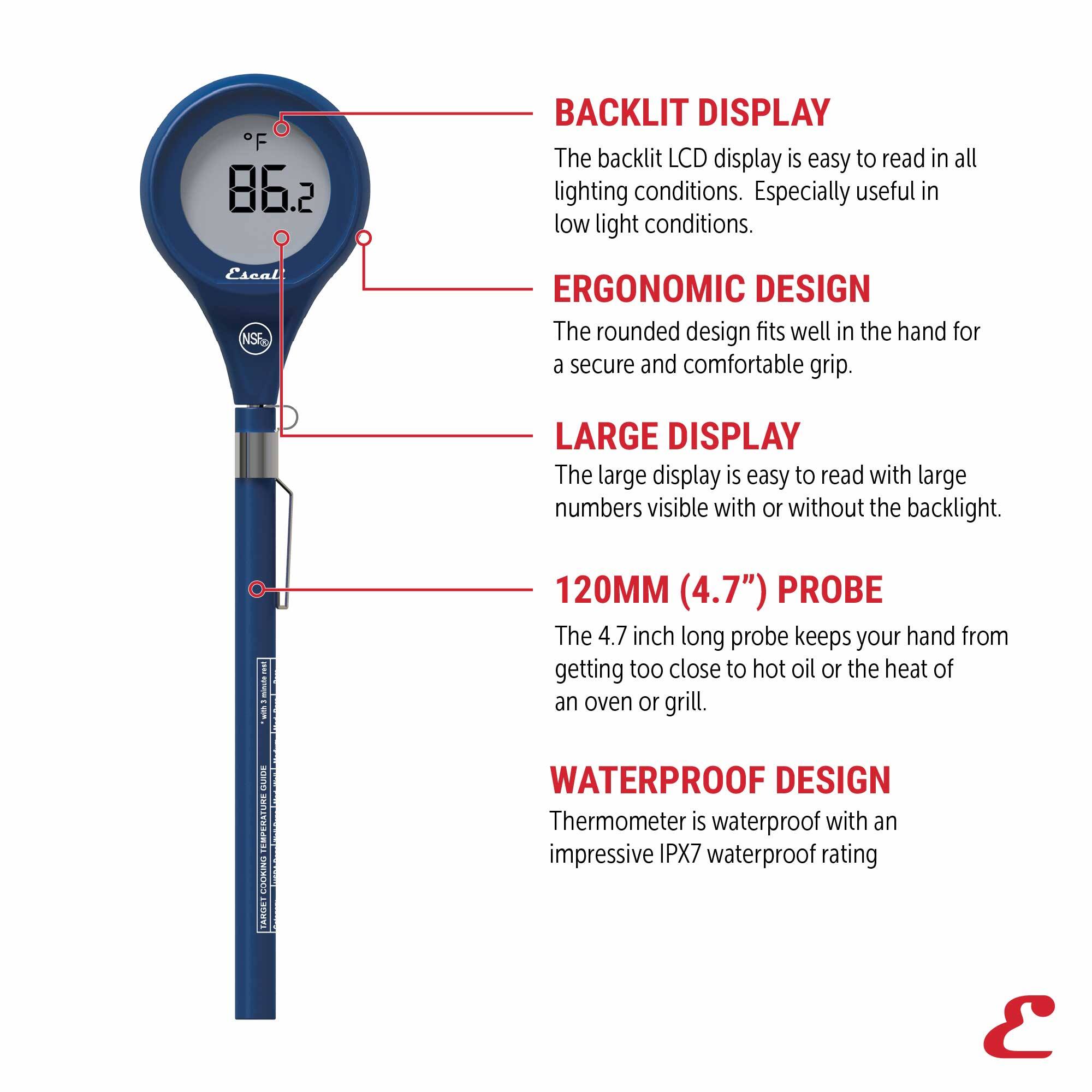 F 86.2 BACKLIT DISPLAY  
The backlit LCD display is easy to read in all lighting conditions. Especially useful in low light conditions.

ERGONOMIC DESIGN  
The rounded design fits well in the hand for a secure and comfortable grip.

LARGE DISPLAY  
The large display is easy to read with large numbers visible with or without the backlight.

120MM (4.7") PROBE  
The 4.7 inch long probe keeps your hand from getting too close to hot oil or the heat of an oven or grill.

WATERPROOF DESIGN  
Thermometer is waterproof with an impressive IPX7 waterproof rating.