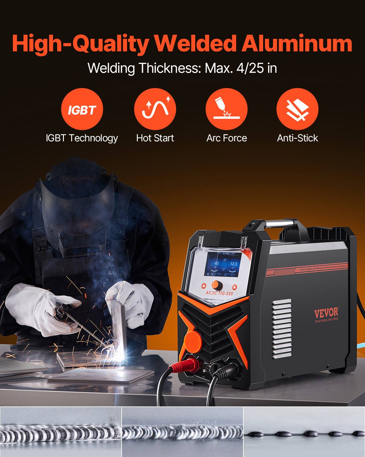 High-Quality Welded Aluminum  
Welding Thickness: Max. 4/25 in  
IGBT Technology  
Hot Start  
Arc Force  
Anti-Stick  

F 12.3  
al A ACOCTIG-225  
VEVOR  
10VOM TOOE PALFARCE 10001 MC