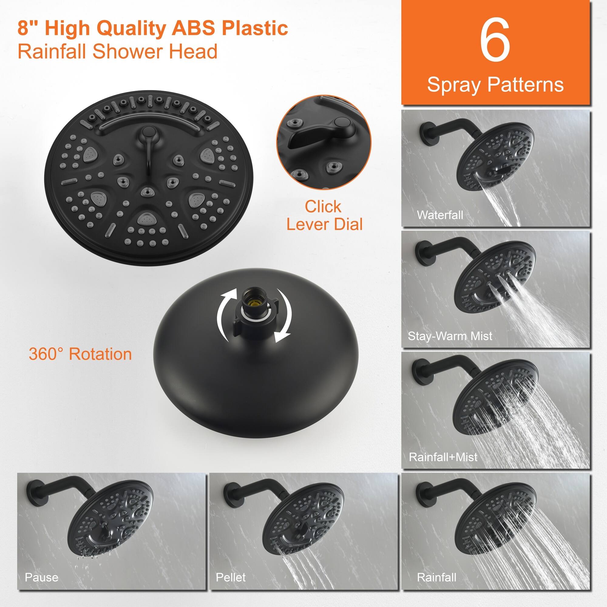 8" High Quality ABS Plastic Rainfall Shower Head

6 Spray Patterns

- Click Lever Dial
- Waterfall
- Stay-Warm Mist
- Rainfall+Mist
- Pause
- Pellet

360° Rotation