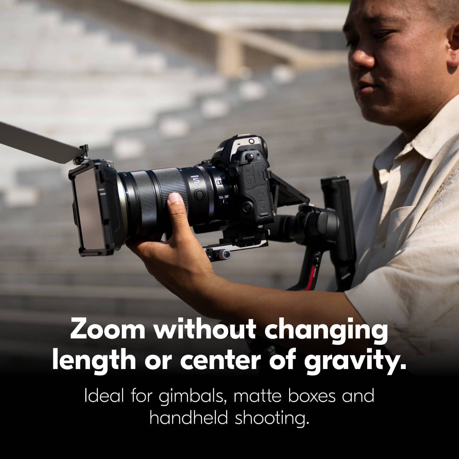 Zoom without changing length or center of gravity.
Ideal for gimbals, matte boxes and handheld shooting.