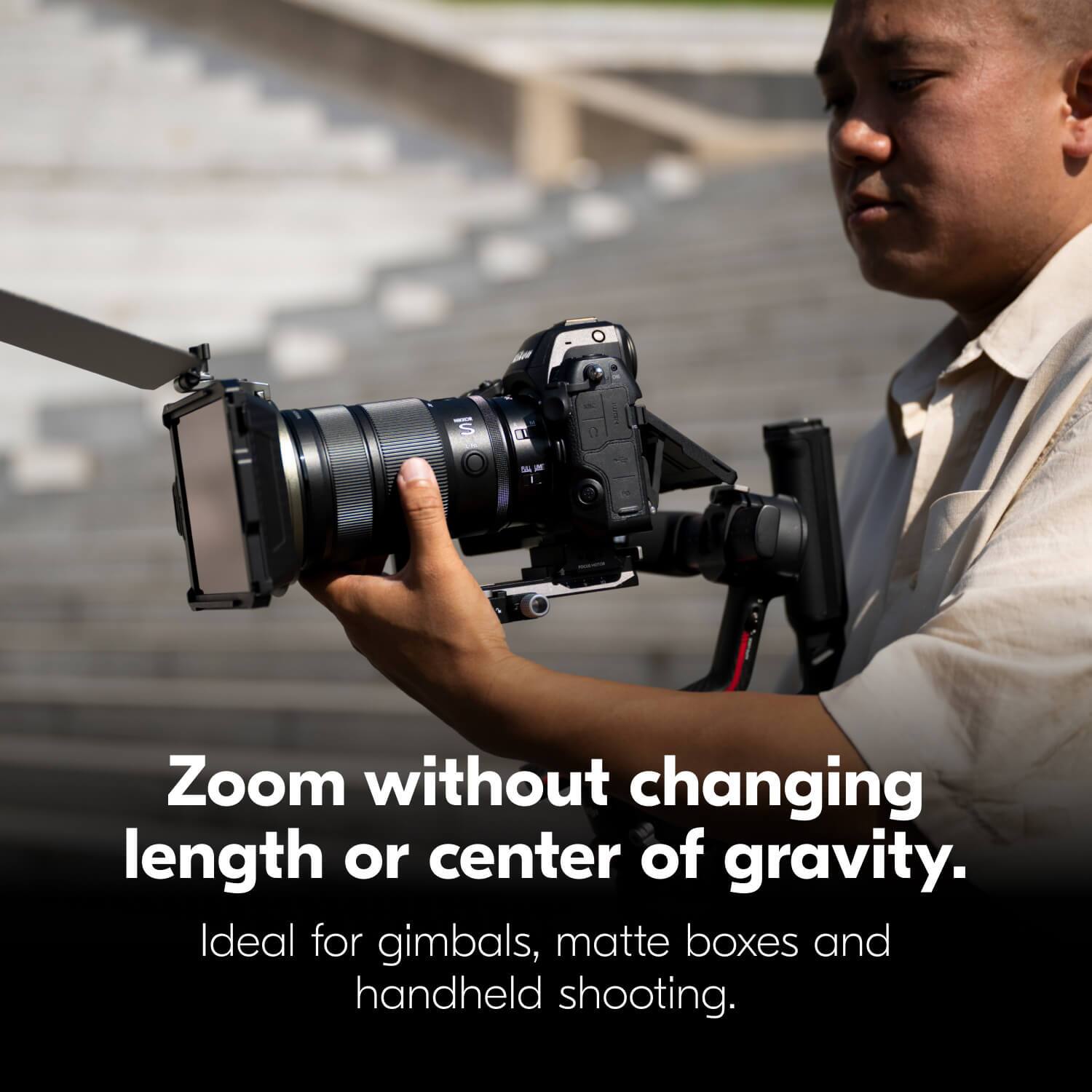 Zoom without changing length or center of gravity.

Ideal for gimbals, matte boxes and handheld shooting.