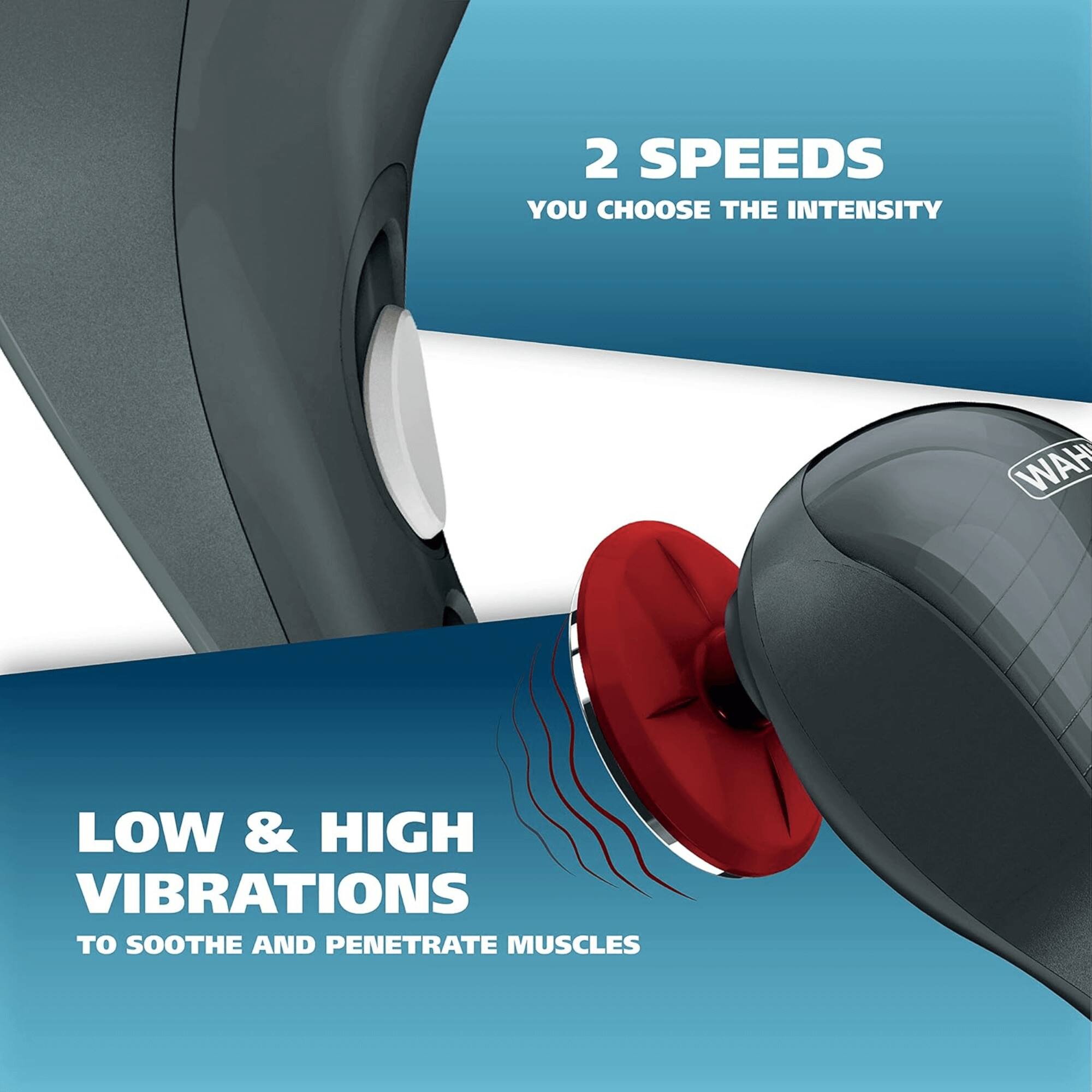 2 SPEEDS YOU CHOOSE THE INTENSITY
LOW & HIGH VIBRATIONS TO SOOTHE AND PENETRATE MUSCLES
