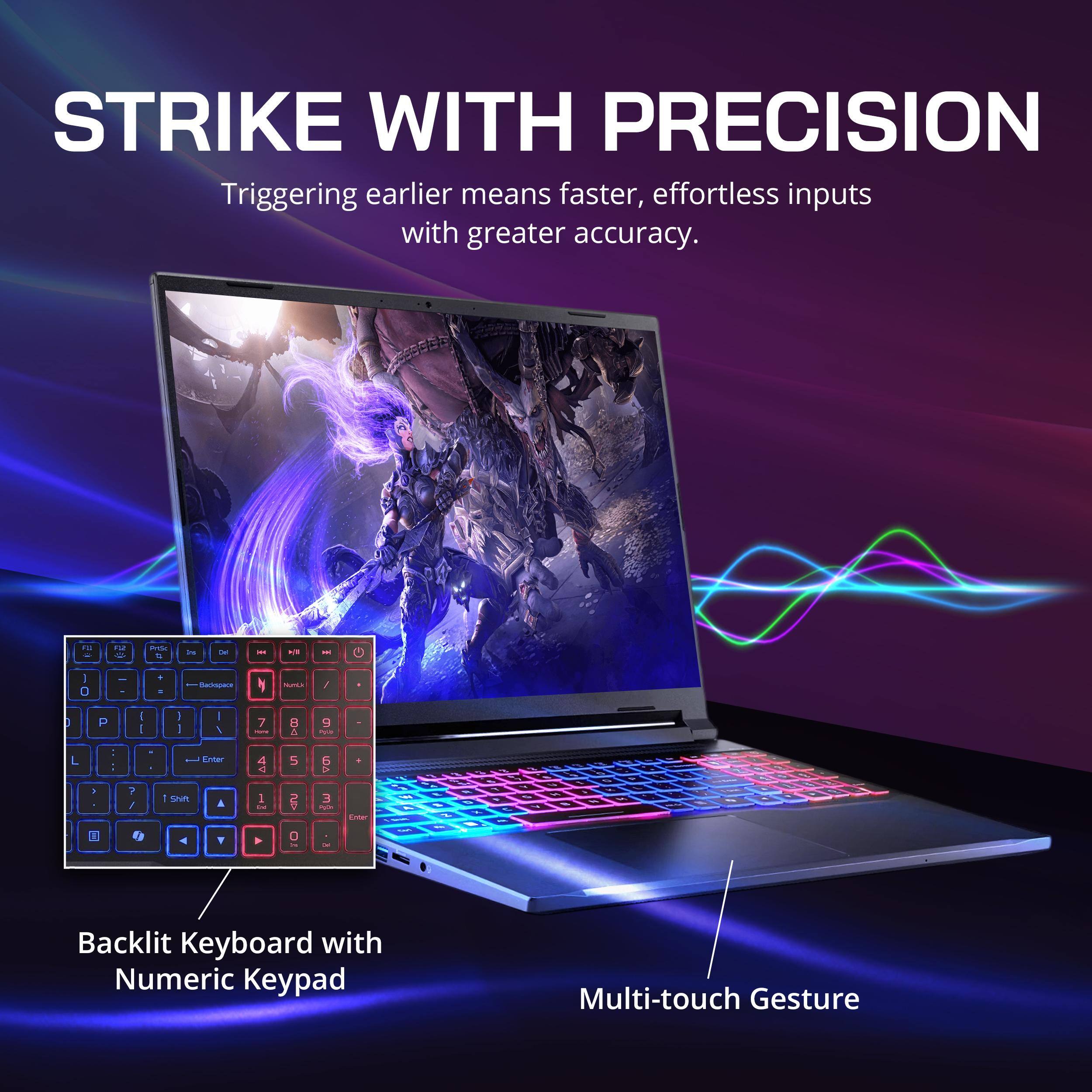 STRIKE WITH PRECISION  
Triggering earlier means faster, effortless inputs with greater accuracy.  

Backlit Keyboard with Numeric Keypad  
Multi-touch Gesture