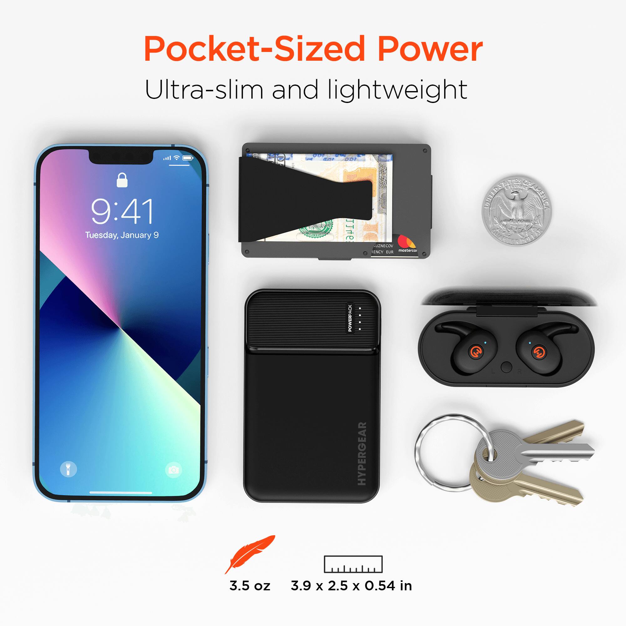 Pocket-Sized Power  
Ultra-slim and lightweight  

9:41  
Tuesday, January 9  

3.5 oz  
3.9 x 2.5 x 0.54 in