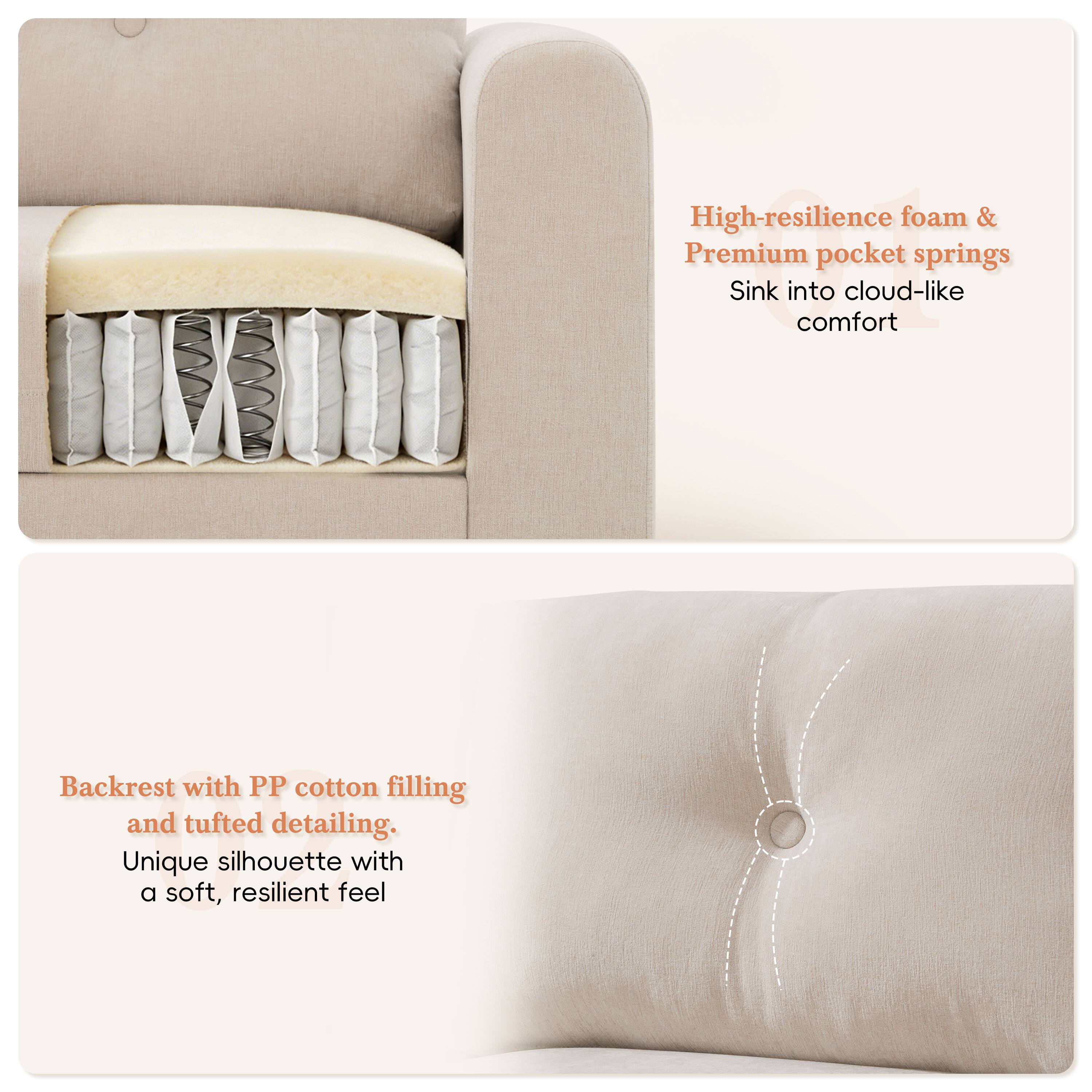 High-resilience foam & Premium pocket springs  
Sink into cloud-like comfort  

Backrest with PP cotton filling and tufted detailing.  
Unique silhouette with a soft, resilient feel