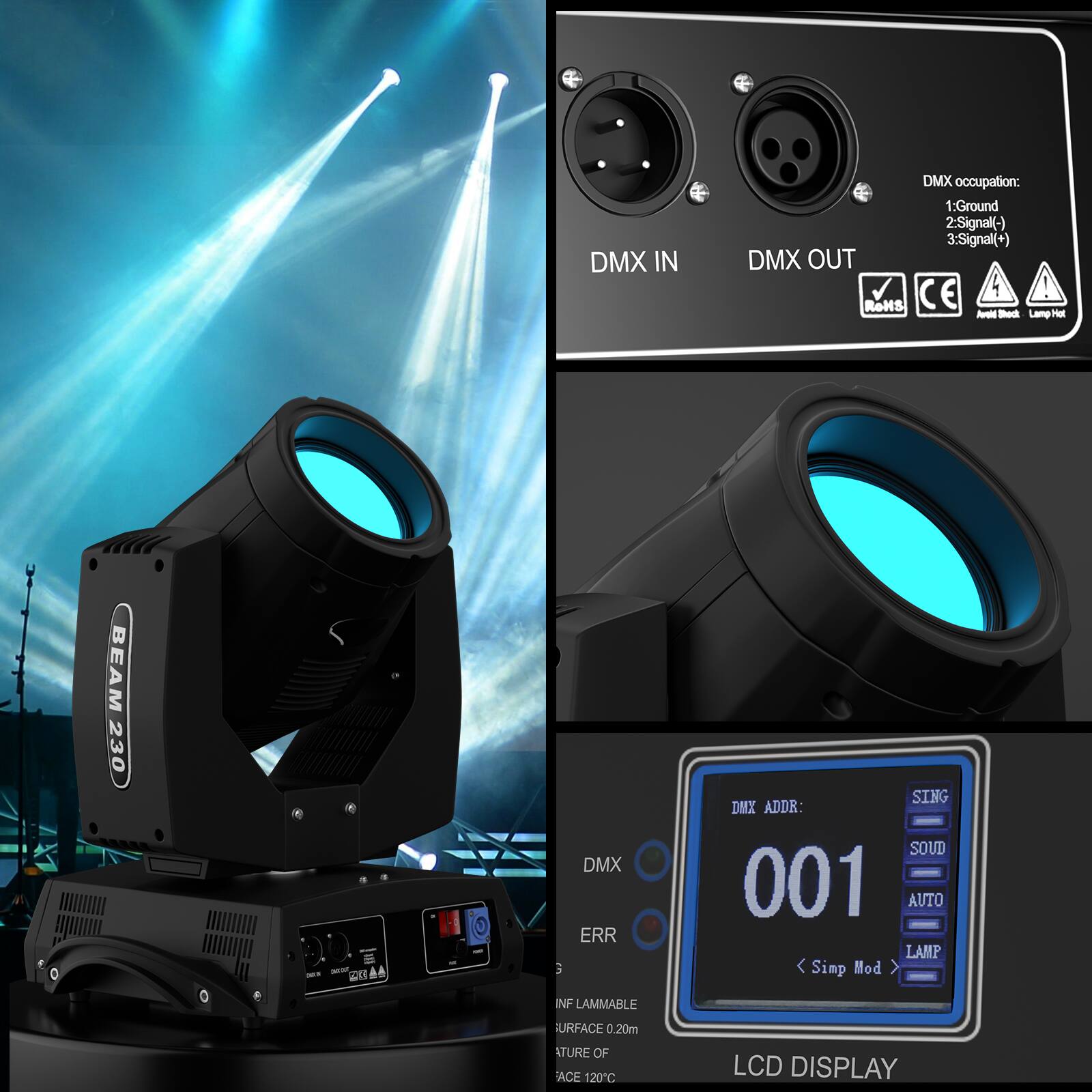 DMX IN  
DMX occupation:  
1: Ground  
2: Signal(-)  
3: Signal(+)  

DMX OUT  
CE  

RoHS  
Bed Lamp Hot  
BEAM 230  

DMX ERR  
SING  
DMX ADDR: 001  
AUTO  
LAMP  
Simp Mod  
INF LAMMABLE SURFACE 0.20m  
ATURE OF ACE 120°C  

LCD DISPLAY