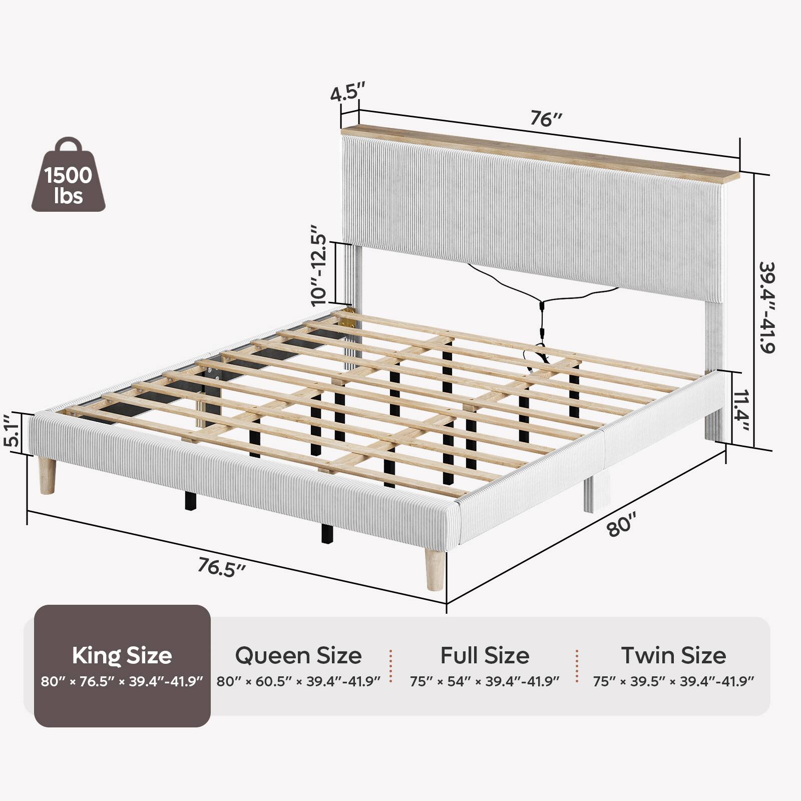 5.1"  
1500 lbs  
76.5"  
4.5" 10"-12.5"  
76"  
80"  
11.4"  
39.4"-41.9"  
King Size: 80" X 76.5" X 39.4"-41.9"  
Queen Size: 80" X 60.5" X 39.4"-41.9"  
Full Size: 75" X 54" X 39.4"-41.9"  
Twin Size: 75" X 39.5" X 39.4"-41.9"