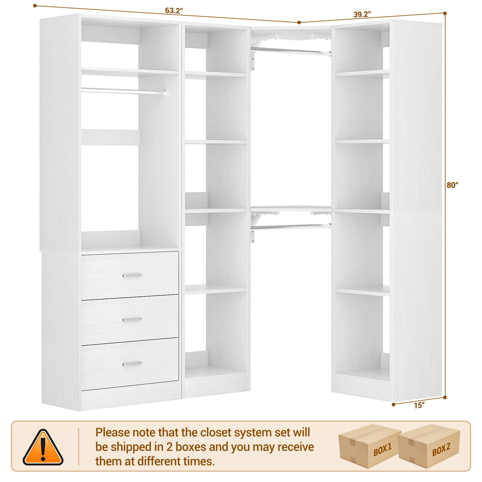 63.2" 39.2" 80" 15" 

Please note that the closet system set will be shipped in 2 boxes and you may receive them at different times. 

BOX1 BOX2