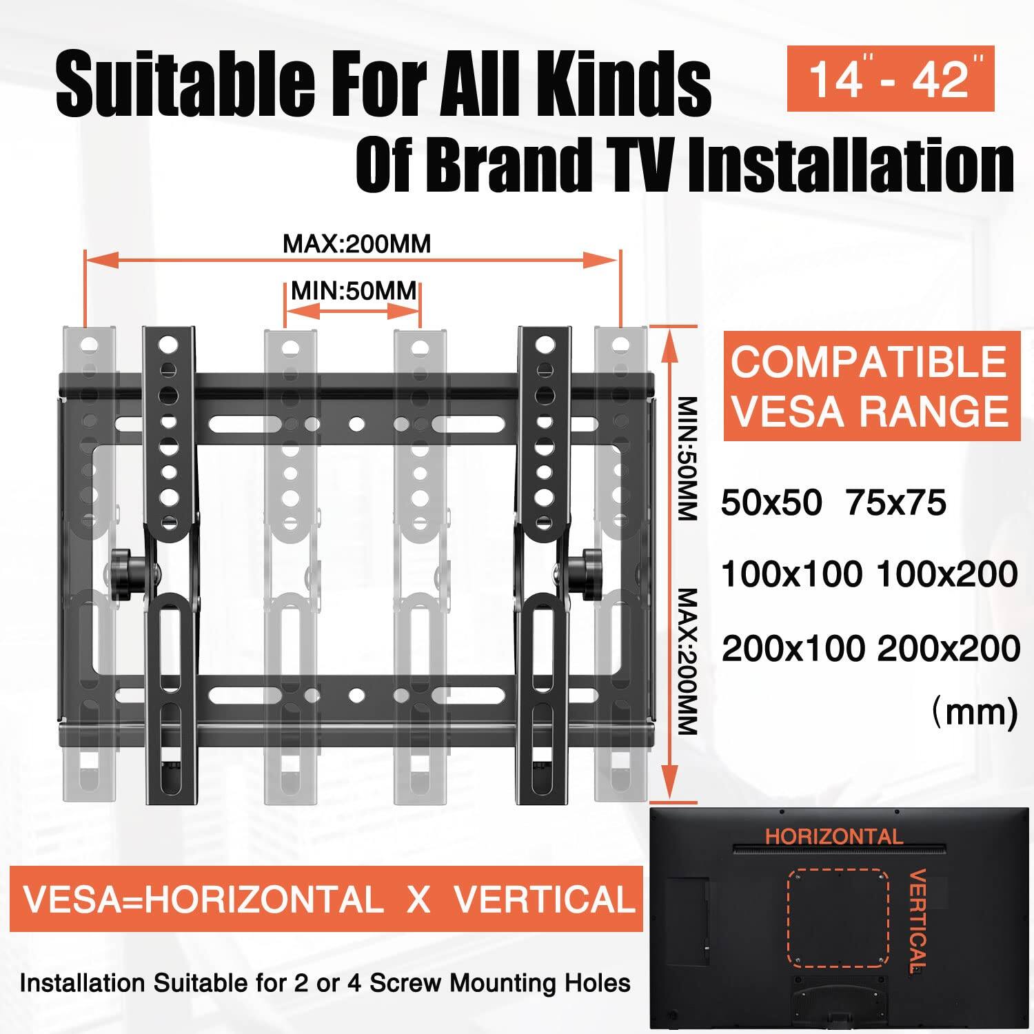 Suitable For All Kinds Of Brand TV Installation  
14" - 42"  

MAX: 200MM  
MIN: 50MM  

COMPATIBLE VESA RANGE  
50x50  
75x75  
100x100  
100x200  
200x100  
200x200 (mm)  

VESAW=HORIZONTAL X VERTICAL  

Installation Suitable for 2 or 4 Screw Mounting Holes  

HORIZONTAL  
VERTICAL