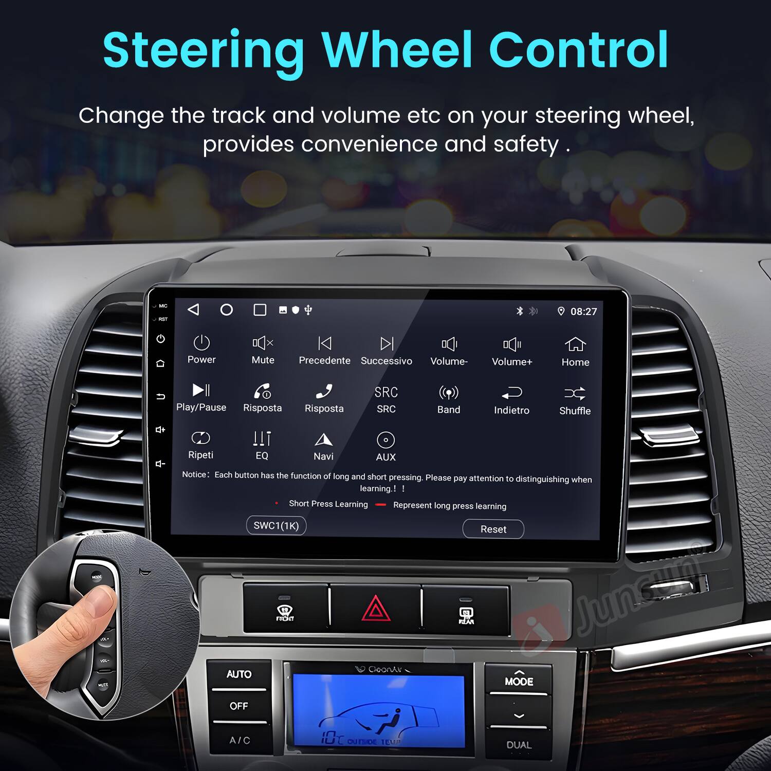 Steering Wheel Control  
Change the track and volume etc on your steering wheel, provides convenience and safety.  

- Power  
- Mute  
- Precedente  
- Successivo  
- Volume-  
- Volume+  
- Home  
- Play/Pause  
- Risposta  
- Risposta  
- SRC  
- SRC  
- Band  
- Indietro  
- Shuffle  
- Ripeti  
- 1!T  
- EQ  
- Navi  
- AUX  

Notice: Each button has the function of long and short pressing. Please pay attention to distinguishing when learning.  

- Short Press Learning  
- Long Press Learning  

SWC1(1K)  
Reset  
REAN  
L  
Juns  
CioanArr  
AUTO  
MODE  
OFF  
A/C  
0t  
DUTSIDE  
TEuR  
DUAL