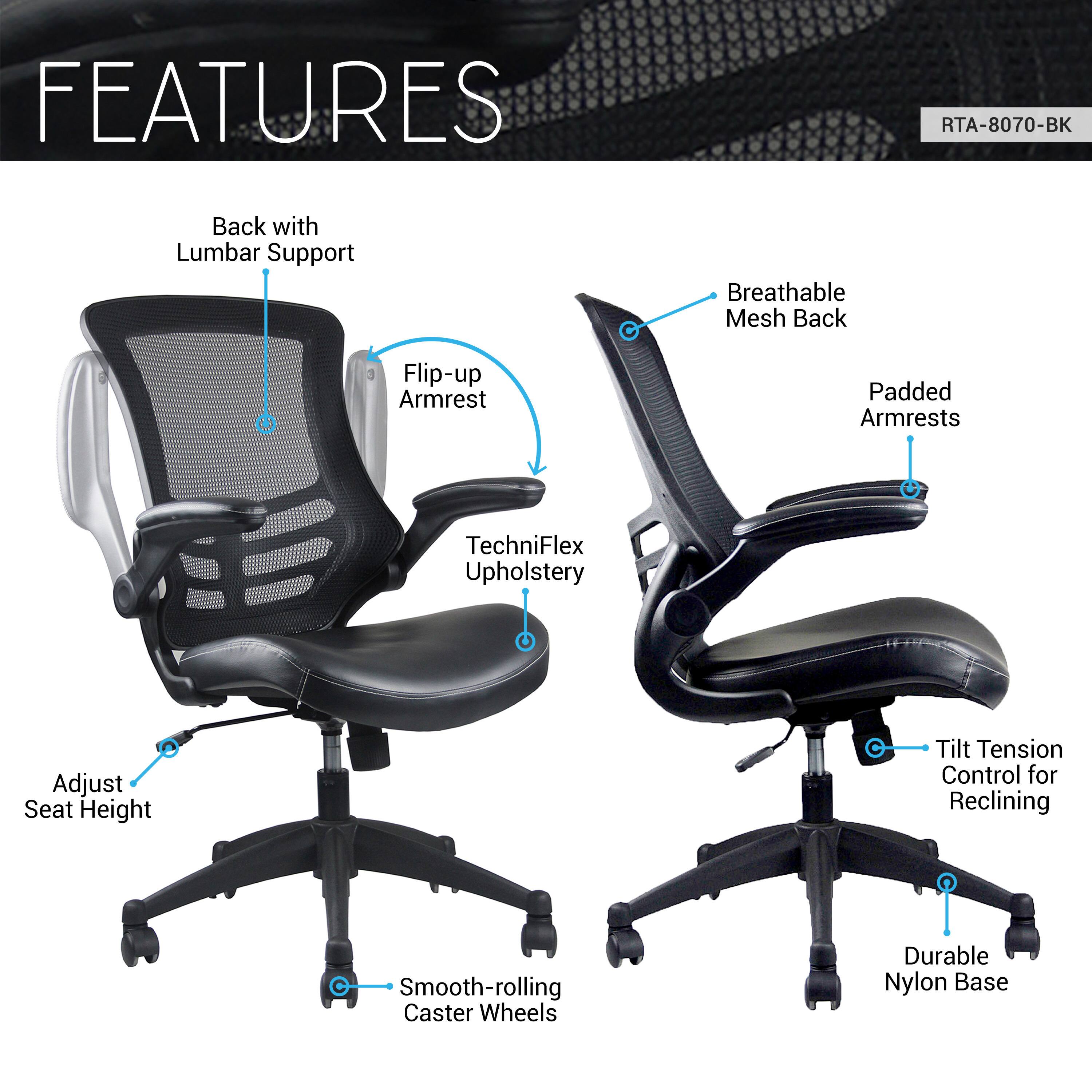 - Back with Lumbar Support
- Breathable Mesh Back
- Flip-up Armrest
- Padded Armrests
- TechniFlex Upholstery
- Adjust Seat Height
- Tilt Tension Control for Reclining
- Smooth-rolling Caster Wheels
- Durable Nylon Base
