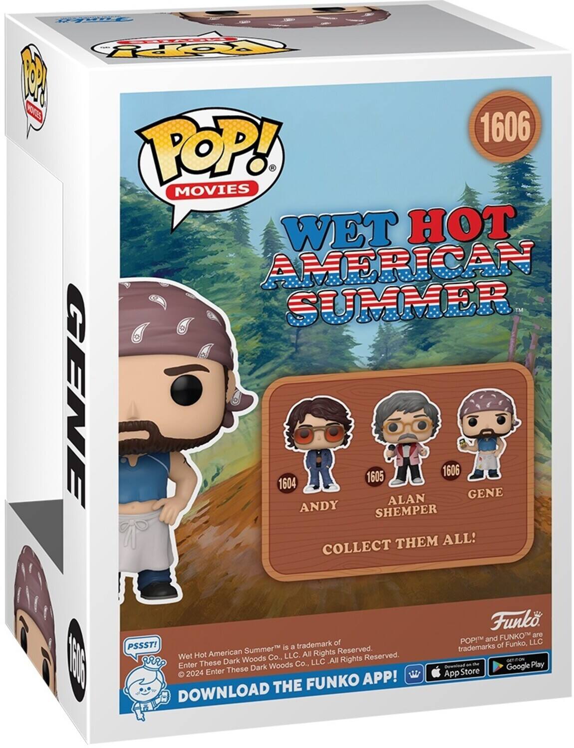 TOY 1 POP! MOVIES WET HOT AMERICAN SUMMER GENE 1604 ANDY 1605 ALAN 1606 GENE SHEMPER THEM ALL! COLLECT Funko FUNKO are POP! and LLC PSSST! trademark of of Funko, Summer is a trademarks American All Rights Reserved. Wet Hot Co., LLC. Reserved. 105 I These Dark Woods Co., LLC. All Rights Reserved. DOWNLOAD THE FUNKO APP! DOWNLOAD - the Google Play APP! App THE FUNKO DOWNLOAD