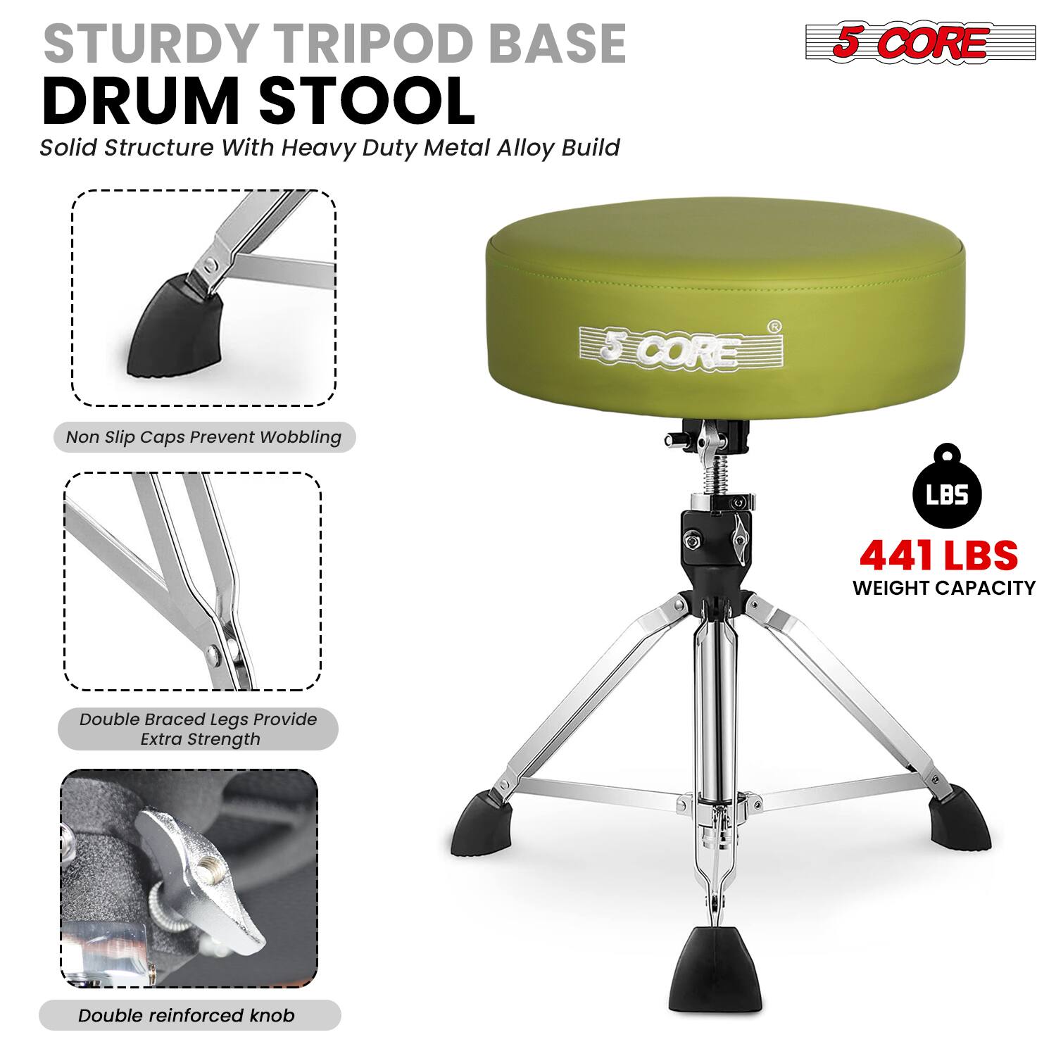 STURDY TRIPOD BASE DRUM STOOL  
Solid Structure With Heavy Duty Metal Alloy Build  

5 CORE  

Non Slip Caps Prevent Wobbling  

Double Braced Legs Provide Extra Strength  

Double Reinforced Knob  

441 LBS WEIGHT CAPACITY