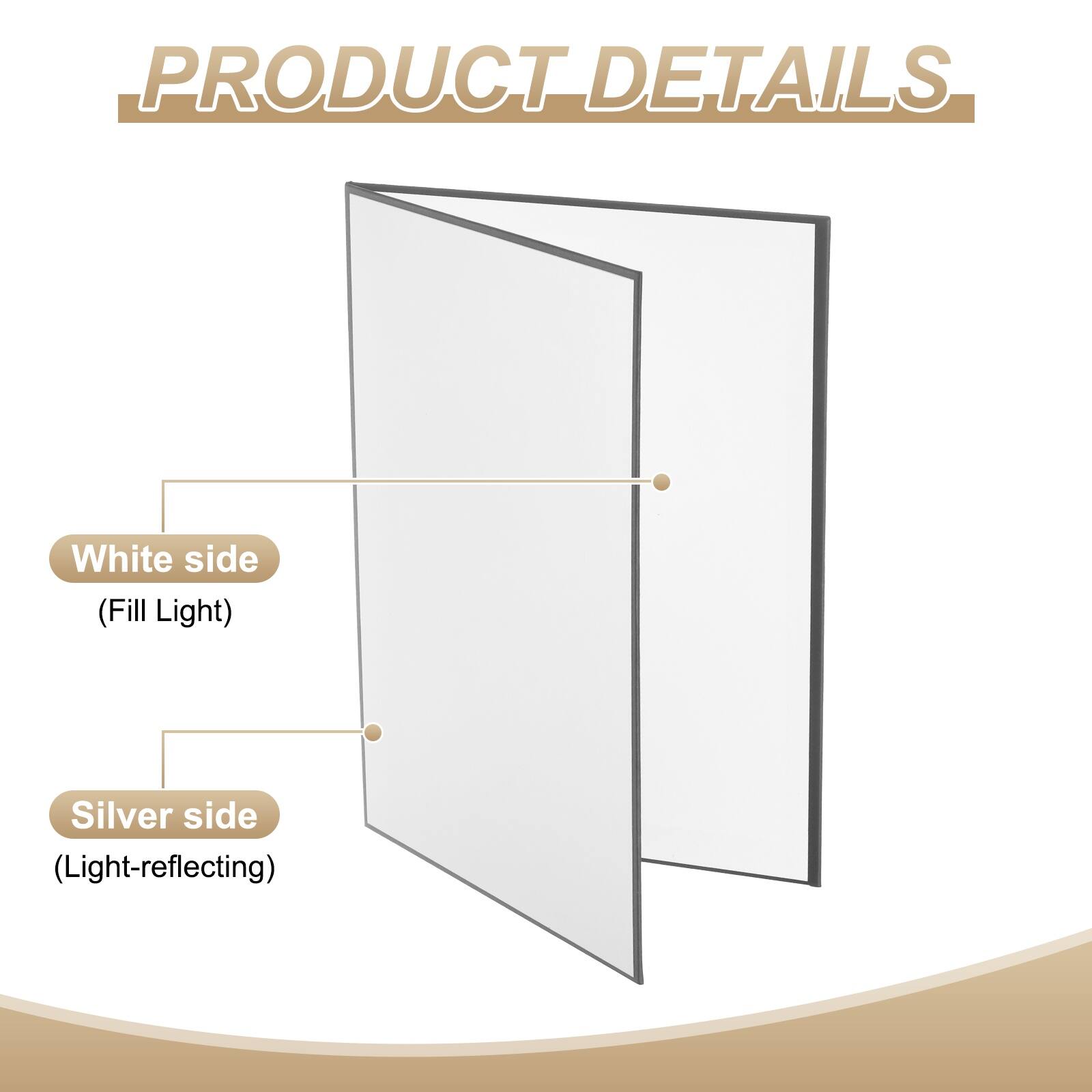 PRODUCT DETAILS

White side (Fill Light)

Silver side (Light-reflecting)