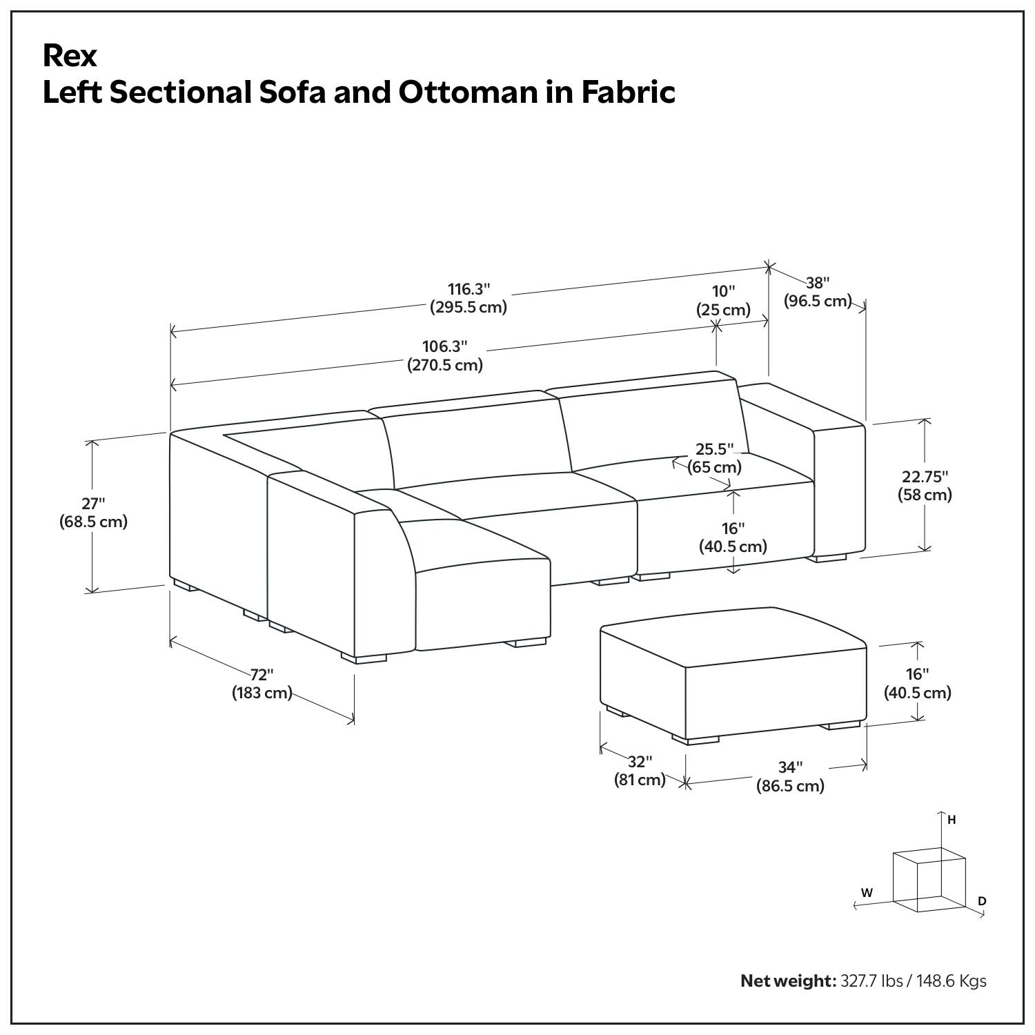 Rex Left Sectional Sofa and Ottoman in Fabric

- 116.3" (295.5 cm)
- 106.3" (270.5 cm)
- 10" (25 cm)
- 38" (96.5 cm)
- 27" (68.5 cm)
- 25.5" (65 cm)
- 16" (40.5 cm)
- 22.75" (58 cm)
- 72" (183 cm)
- 16" (40.5 cm)
- 32" (81 cm)
- 34" (86.5 cm)

Net weight: 327.7 lbs / 148.6 Kgs