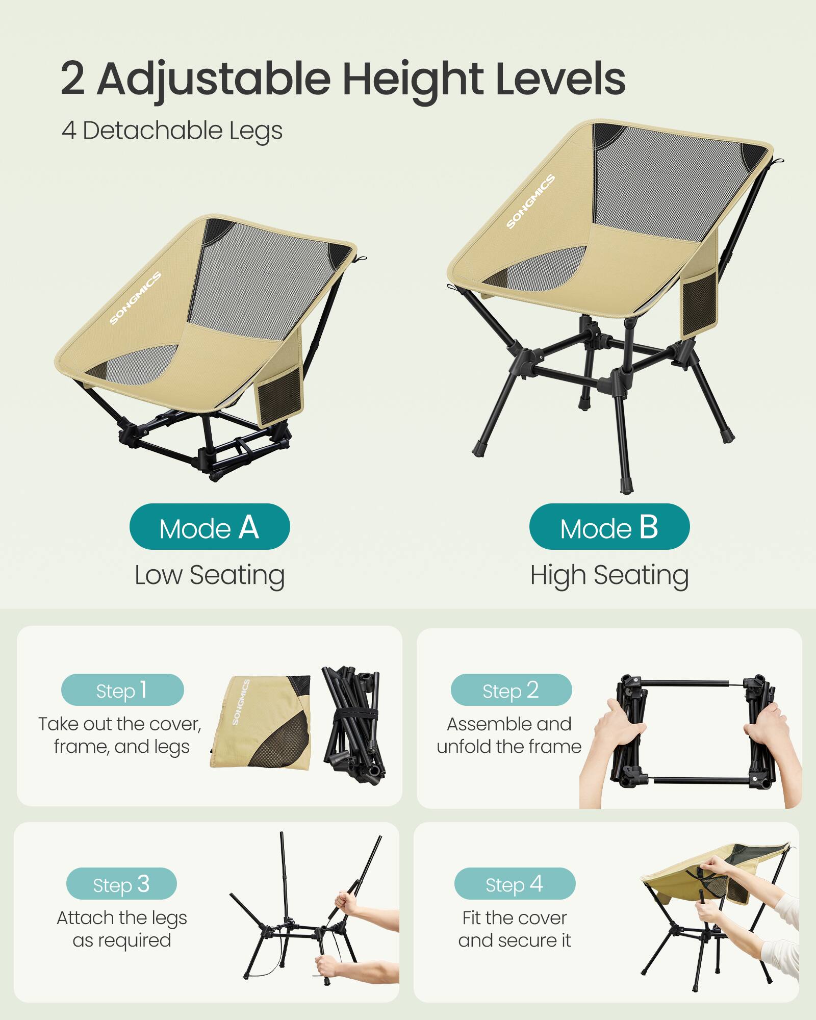 2 Adjustable Height Levels  
4 Detachable Legs  

Mode A  
Low Seating  

Mode B  
High Seating  

Step 1  
Take out the cover, frame, and legs  

Step 2  
Assemble and unfold the frame  

Step 3  
Attach the legs as required  

Step 4  
Fit the cover and secure it
