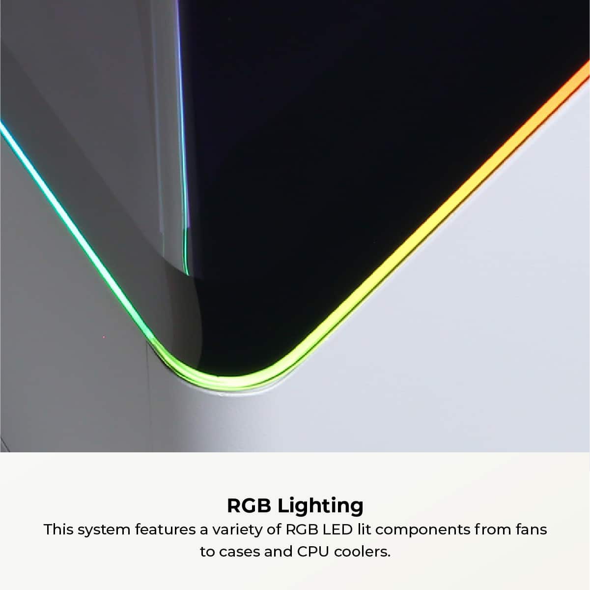 RGB Lighting This system features a variety of RGB LED lit components, from fans to cases and CPU coolers.