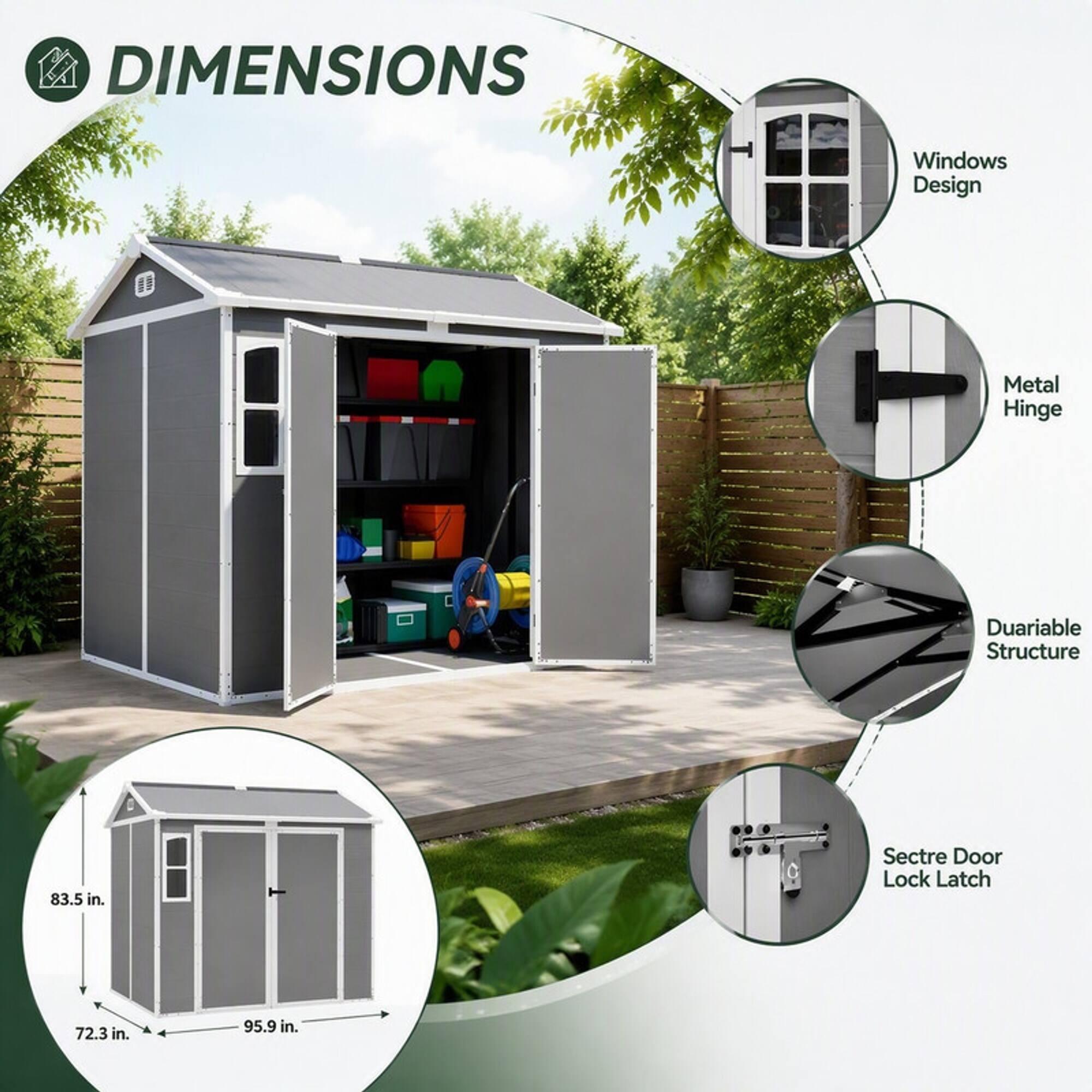 DIMENSIONS  
Windows Design  
Metal Hinge  
Durable Structure  
83.5 in.  
Sectre Door Lock Latch  
72.3 in.  
95.9 in.