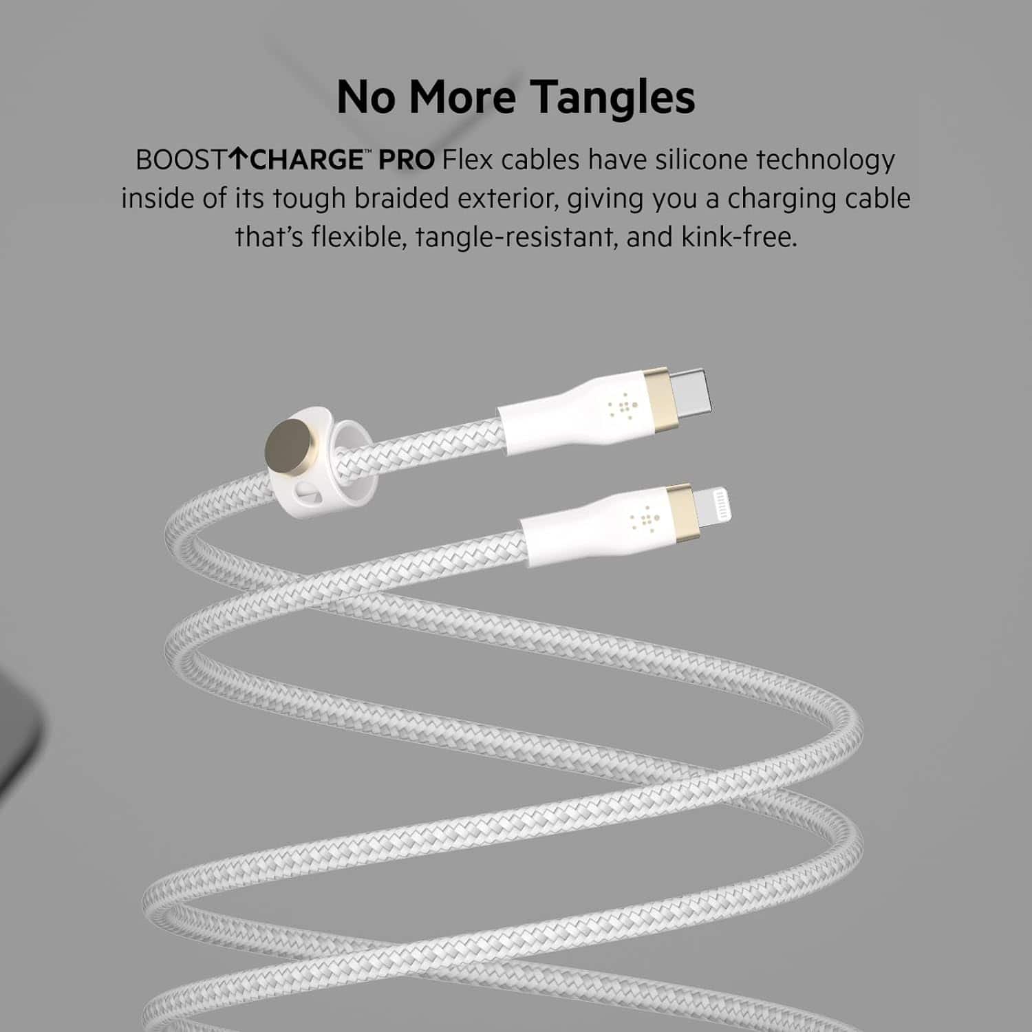No More Tangles BOOSTTCHARGE PRO Flex cables have silicone technology inside of its tough braided exterior, giving you a charging cable that's flexible, tangle-resistant, and kink-free.