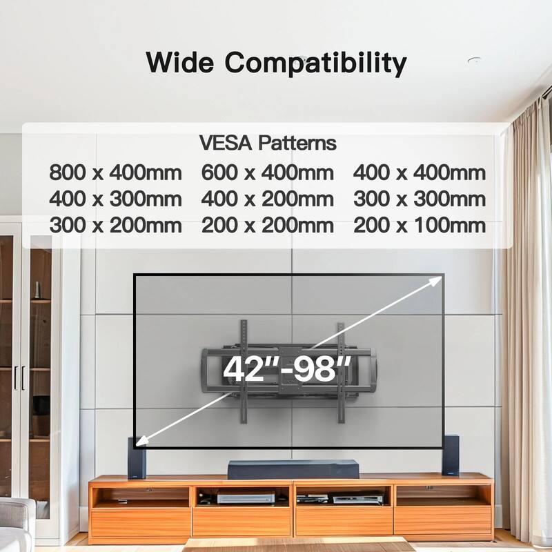 Wide Compatibility

VESA Patterns

800 x 400mm  
600 x 400mm  
400 x 400mm  
400 x 300mm  
400 x 200mm  
300 x 300mm  
300 x 200mm  
200 x 200mm  
200 x 100mm  

42"-98"
