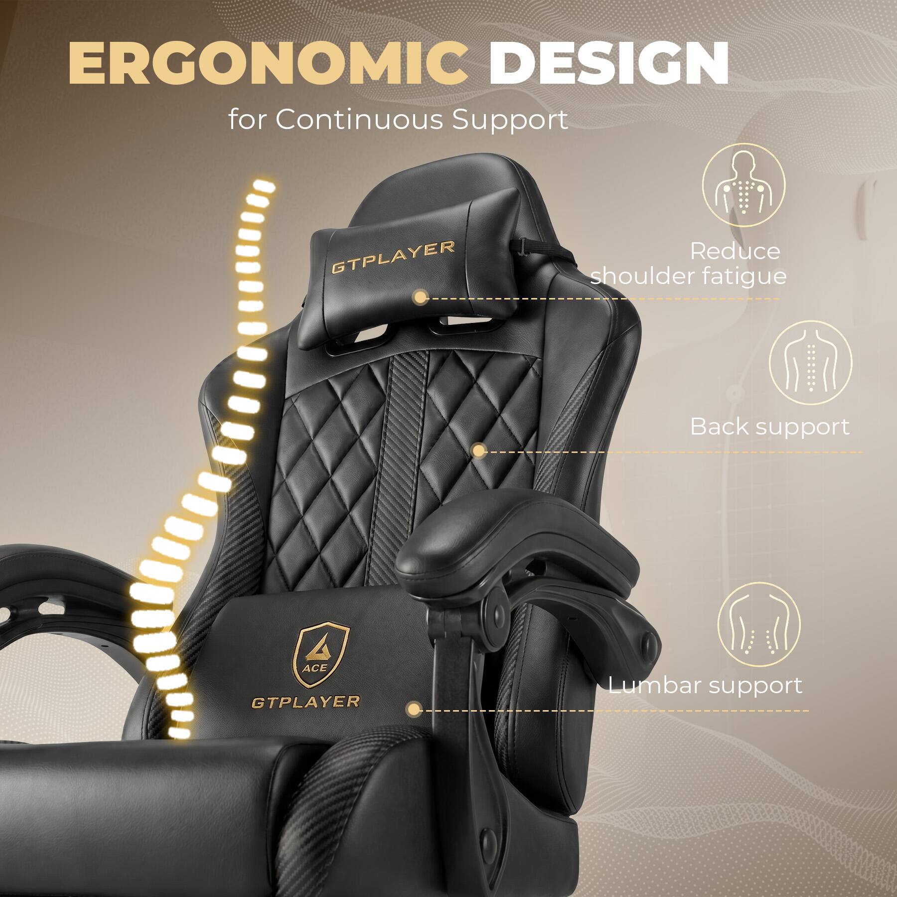 ERGONOMIC DESIGN for Continuous Support

GTPLAYER

Reduce shoulder fatigue

Back support

Lumbar support