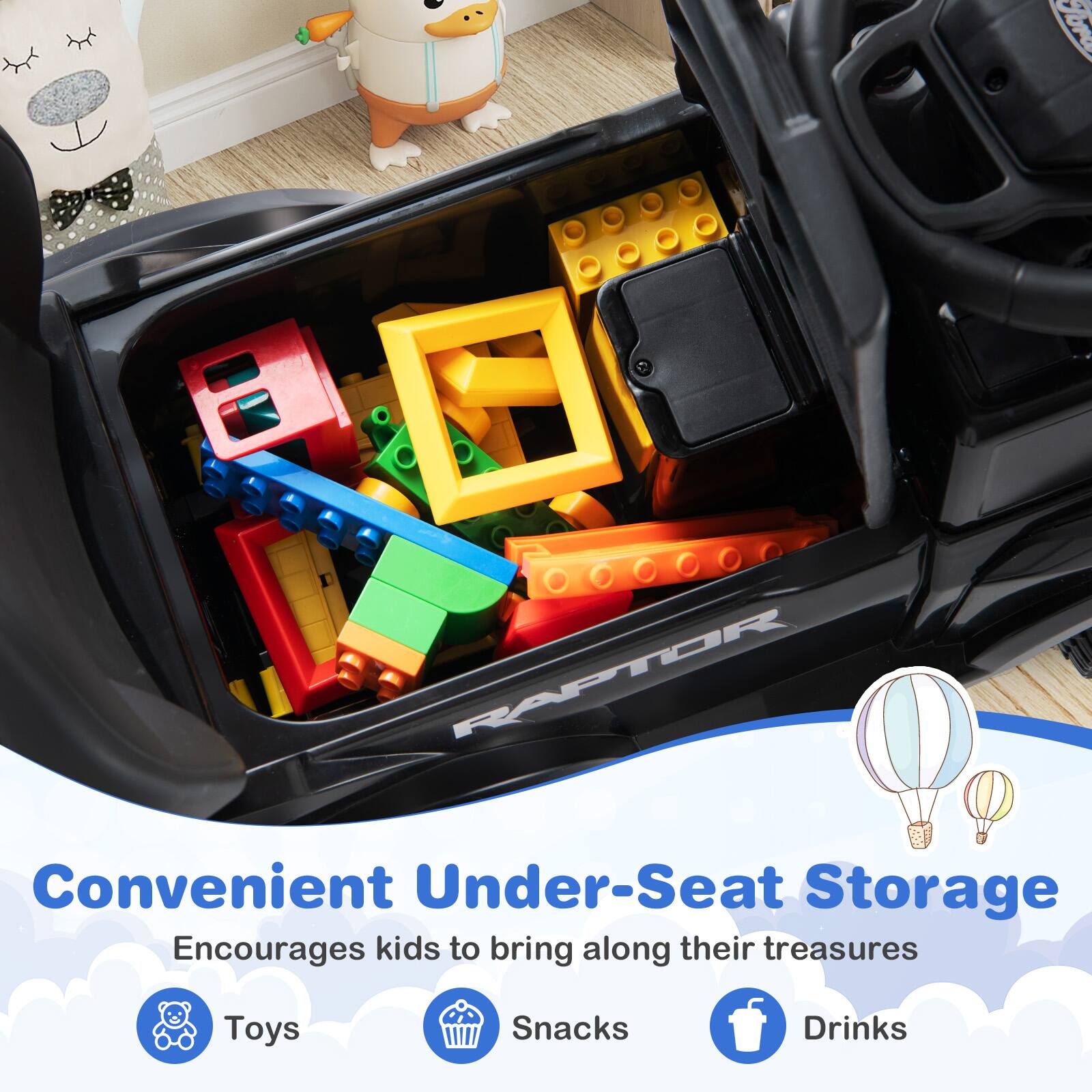 Convenient Under-Seat Storage  
Encourages kids to bring along their treasures  
Toys  
Snacks  
Drinks