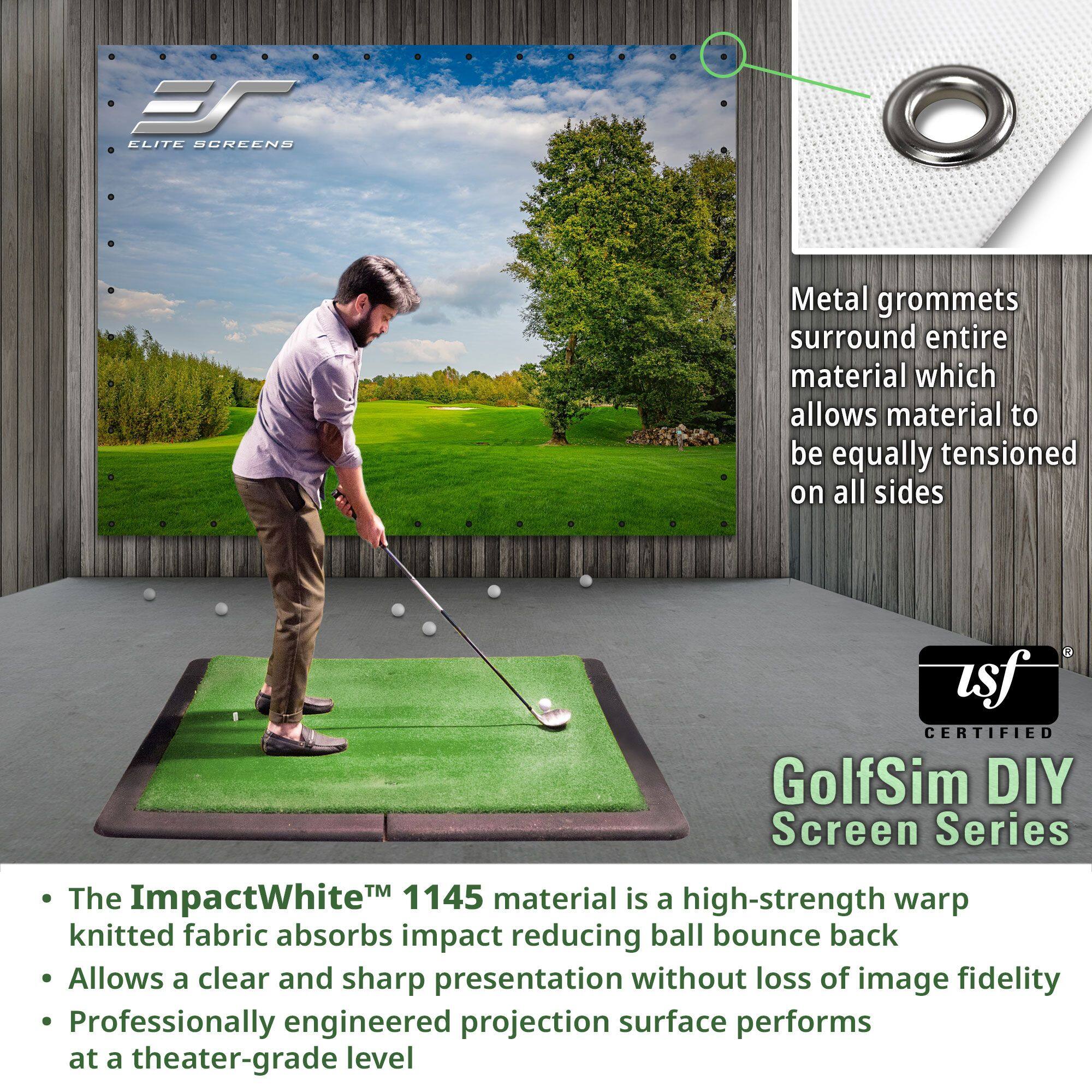 FT ELITE SCREENS Metal grommets surround entire material which allows material to be equally tensioned on all sides asf CERTIFIED GolfSim DIY Screen Series TM 1145 The ImpactWhite material is a high-strength warp knitted fabric absorbs impact reducing ball bounce back Allows a clear and sharp presentation without loss of image fidelity Professionally engineered projection surface performs at a theater-grade level
