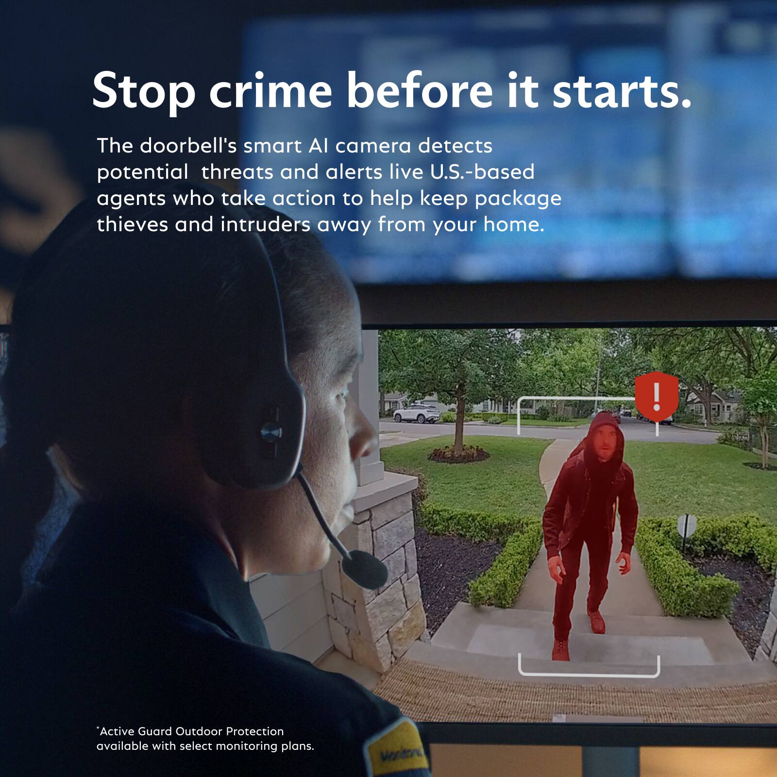 Stop crime before it starts.  
The doorbell's smart AI camera detects potential threats and alerts live U.S.-based agents who take action to help keep package thieves and intruders away from your home.  

Active Guard Outdoor Protection available with select monitoring plans.