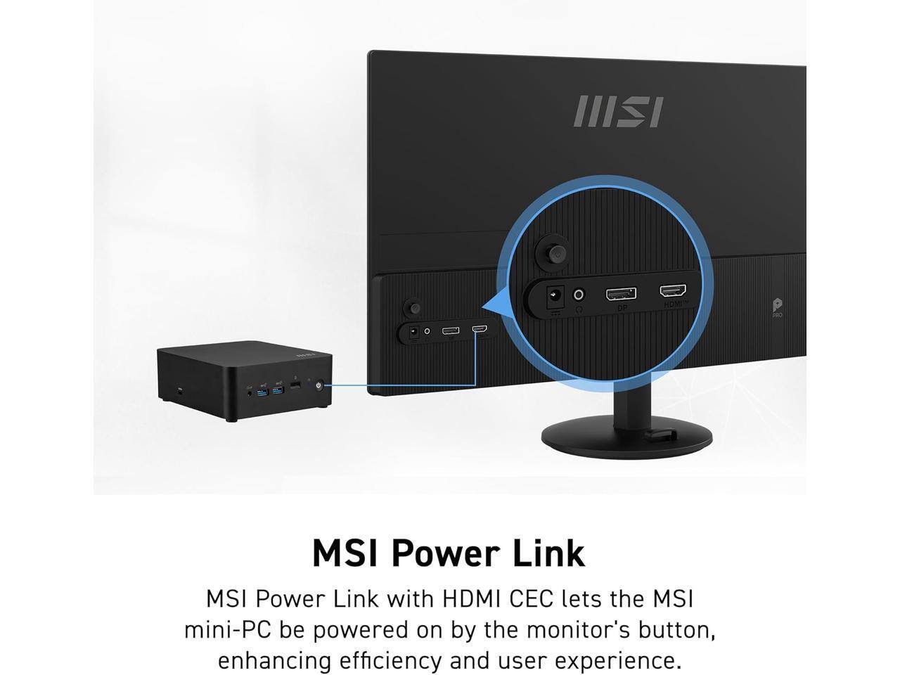 MSI Power Link  
MSI Power Link with HDMI CEC lets the MSI mini-PC be powered on by the monitor's button, enhancing efficiency and user experience.