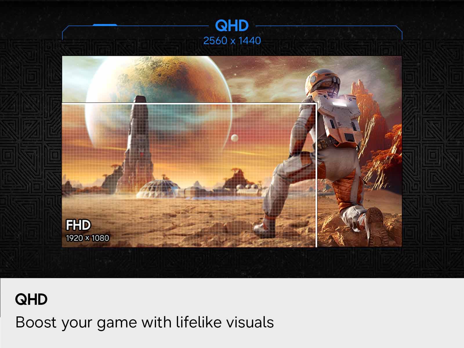QHD 2560 x 1440  
FHD 1920 x 1080  
QHD Boost your game with lifelike visuals