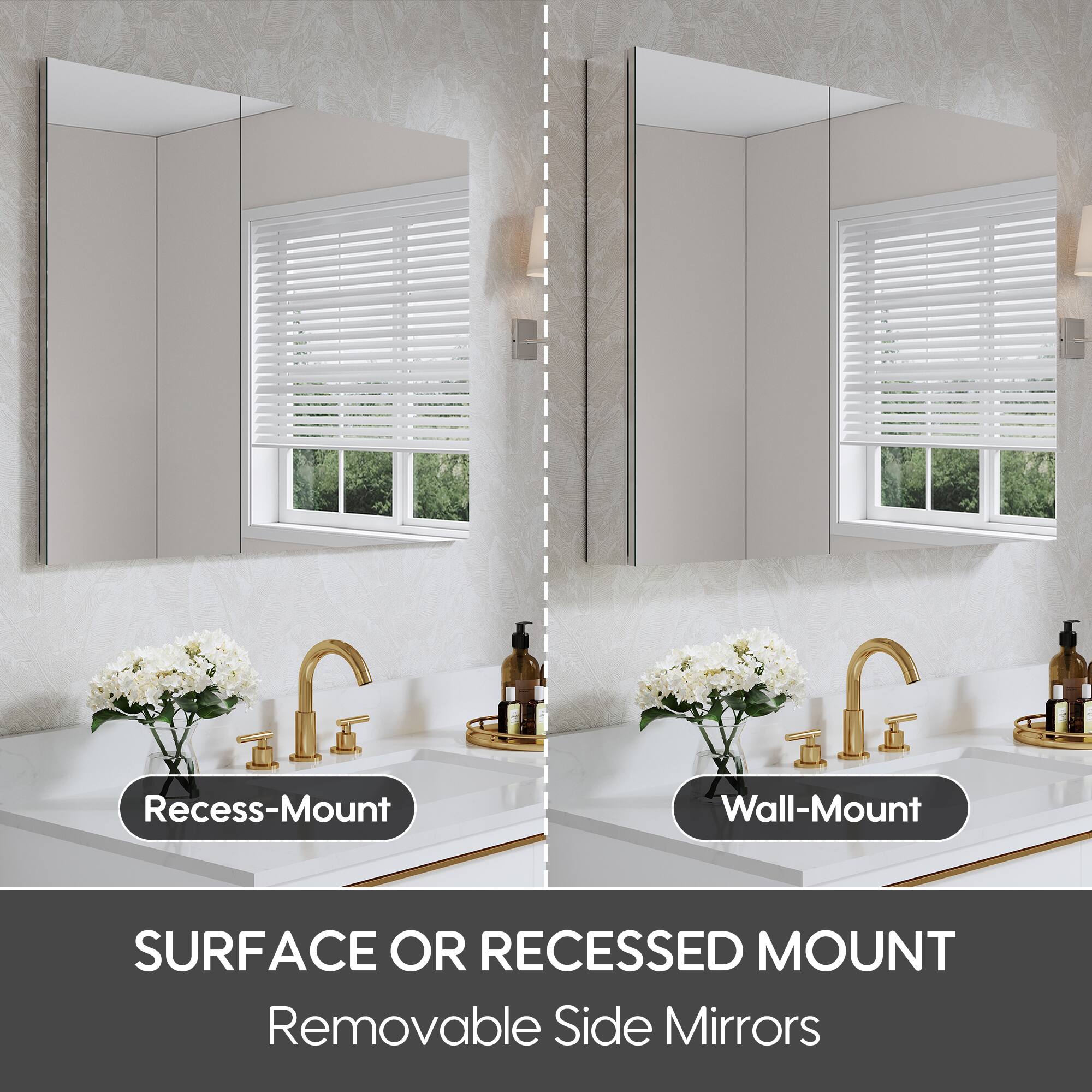 Recess-Mount Wall-Mount

SURFACE OR RECESSED MOUNT

Removable Side Mirrors
