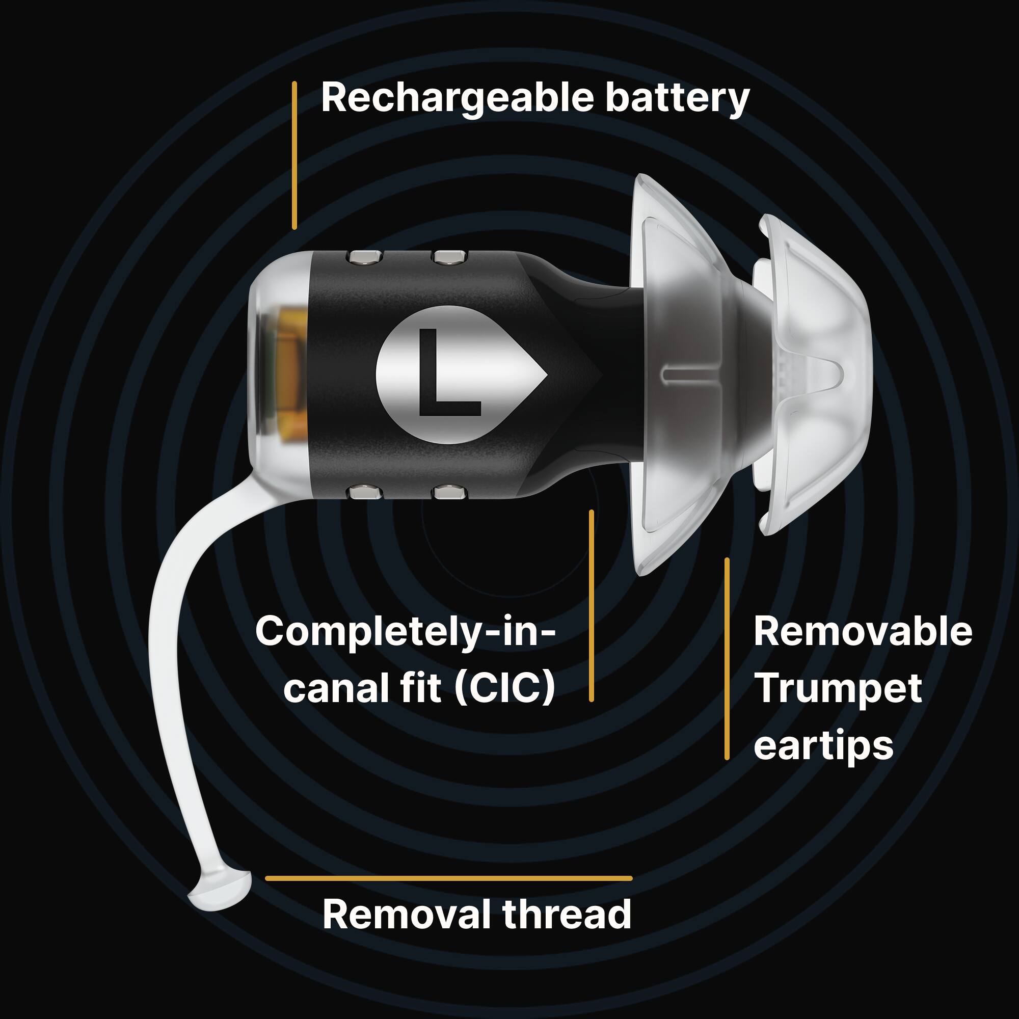 Rechargeable battery  
Completely-in-canal fit (CIC)  
Removable Trumpet eartips  
Removal thread