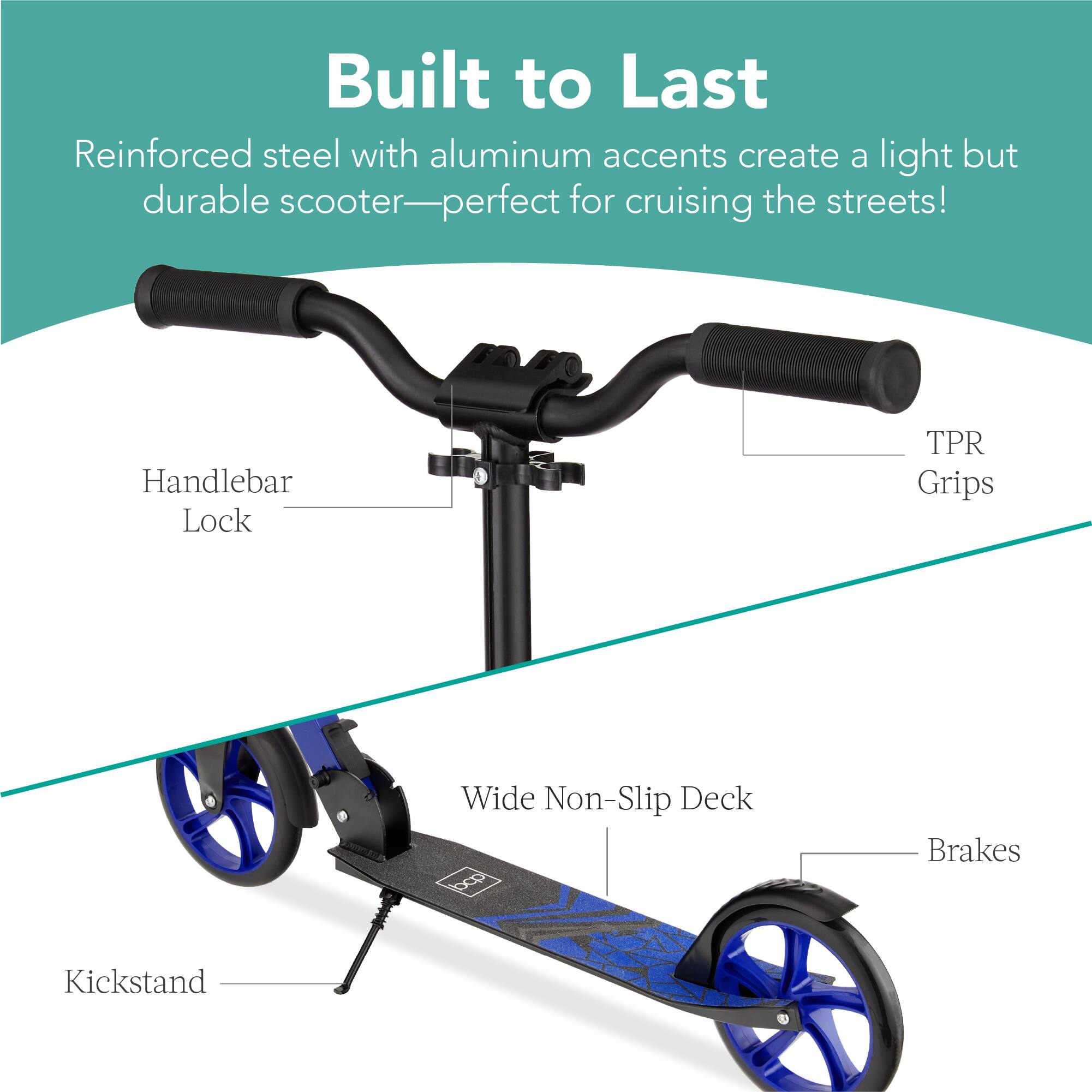 Built to Last

Reinforced steel with aluminum accents create a light but durable scooter—perfect for cruising the streets!

- Handlebar Lock
- TPR Grips
- Wide Non-Slip Deck
- Brakes
- Kickstand