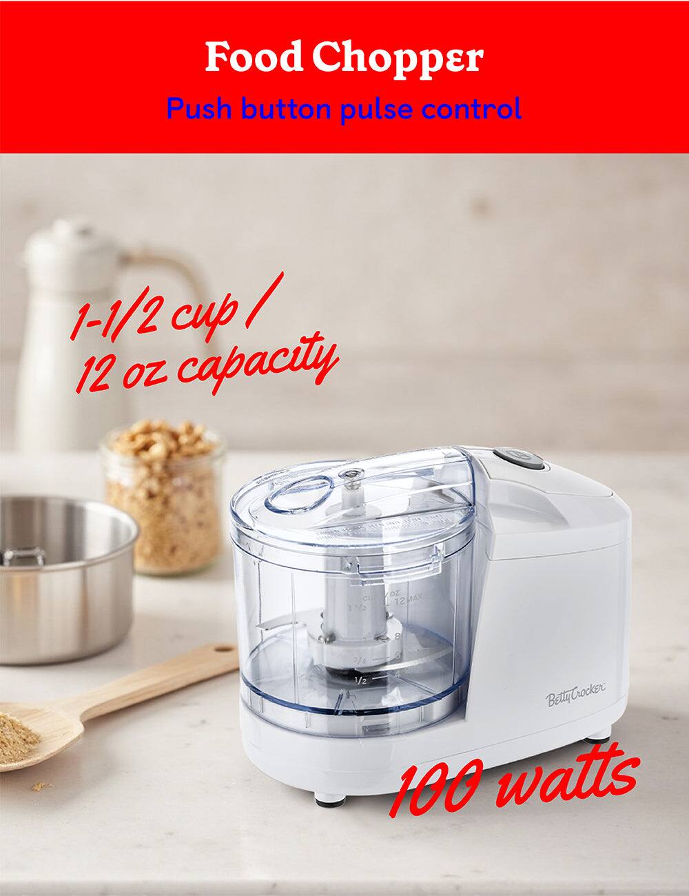 Food Chopper  
Push button pulse control  

1-1/2 cup / 12 oz capacity  

100 watts  

Betty Crocker