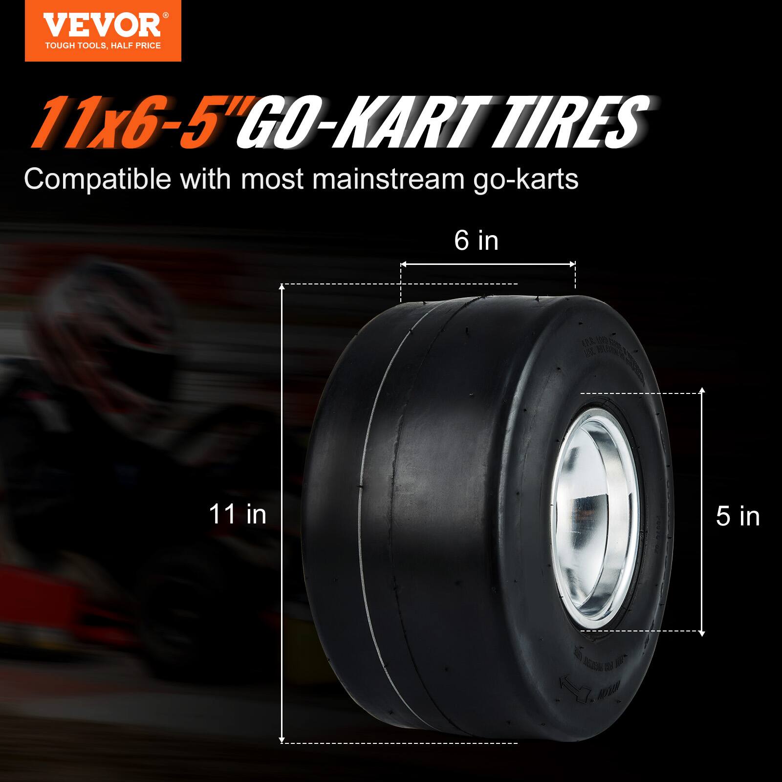 VEVOR  
TOUGH TOOLS, HALF PRICE  

11x6-5" GO-KART TIRES  
Compatible with most mainstream go-karts  

11 in  
6 in  
5 in